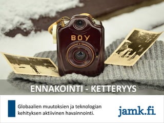 ENNAKOINTI - KETTERYYS
Globaalien muutoksien ja teknologian
kehityksen aktiivinen havainnointi.
 