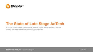 Late Stage AdTech Market Update
Thomvest Ventures Research Report June 2017
A look at public market performance, venture capital activity and M&A volume
among late stage advertising technology companies
 