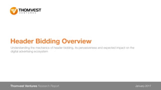 Header Bidding Overview
Thomvest Ventures Research Report January 2017
Understanding the mechanics of header bidding, its pervasiveness and expected impact on the
digital advertising ecosystem
 