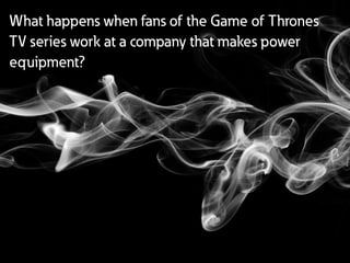 What happens when fans of the Game of Thrones
TV series work at a company that makes power
equipment?
 