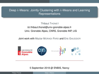 Deep k-Means: Jointly Clustering with k-Means and Learning
Representations
Thibaut THONET
thibaut.thonet@univ-grenoble-alpes.fr
Univ. Grenoble Alpes, CNRS, Grenoble INP, LIG
Joint work with Maziar MORADI FARD and Eric GAUSSIER
5 September 2018 @ ENBIS, Nancy
Thibaut Thonet Deep k-Means
 
