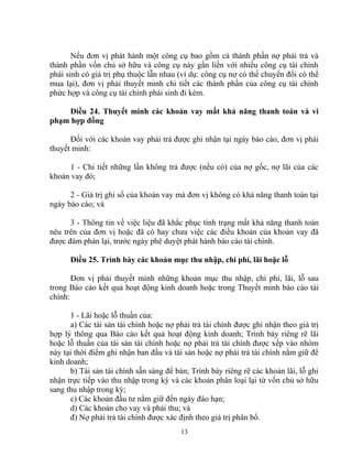 Nếu đơn vị phát hành một công cụ bao gồm cả thành phần nợ phải trả và 
thành phần vốn chủ sở hữu và công cụ này gắn liền với nhiều công cụ tài chính 
phái sinh có giá trị phụ thuộc lẫn nhau (ví dụ: công cụ nợ có thể chuyển đổi có thể 
mua lại), đơn vị phải thuyết minh chi tiết các thành phần của công cụ tài chính 
phức hợp và công cụ tài chính phái sinh đi kèm. 
Điều 24. Thuyết minh các khoản vay mất khả năng thanh toán và vi 
phạm hợp đồng 
Đối với các khoản vay phải trả được ghi nhận tại ngày báo cáo, đơn vị phải 
thuyết minh: 
1 - Chi tiết những lần không trả được (nếu có) của nợ gốc, nợ lãi của các 
khoản vay đó; 
2 - Giá trị ghi sổ của khoản vay mà đơn vị không có khả năng thanh toán tại 
ngày báo cáo; và 
3 - Thông tin về việc liệu đã khắc phục tình trạng mất khả năng thanh toán 
nêu trên của đơn vị hoặc đã có hay chưa việc các điều khoản của khoản vay đã 
được đàm phán lại, trước ngày phê duyệt phát hành báo cáo tài chính. 
Điều 25. Trình bày các khoản mục thu nhập, chi phí, lãi hoặc lỗ 
Đơn vị phải thuyết minh những khoản mục thu nhập, chi phí, lãi, lỗ sau 
trong Báo cáo kết quả hoạt động kinh doanh hoặc trong Thuyết minh báo cáo tài 
chính: 
1 - Lãi hoặc lỗ thuần của: 
a) Các tài sản tài chính hoặc nợ phải trả tài chính được ghi nhận theo giá trị 
hợp lý thông qua Báo cáo kết quả hoạt động kinh doanh; Trình bày riêng rẽ lãi 
hoặc lỗ thuần của tài sản tài chính hoặc nợ phải trả tài chính được xếp vào nhóm 
này tại thời điểm ghi nhận ban đầu và tài sản hoặc nợ phải trả tài chính nắm giữ để 
kinh doanh; 
b) Tài sản tài chính sẵn sàng để bán; Trình bày riêng rẽ các khoản lãi, lỗ ghi 
nhận trực tiếp vào thu nhập trong kỳ và các khoản phân loại lại từ vốn chủ sở hữu 
sang thu nhập trong kỳ; 
c) Các khoản đầu tư nắm giữ đến ngày đáo hạn; 
d) Các khoản cho vay và phải thu; và 
đ) Nợ phải trả tài chính được xác định theo giá trị phân bổ. 
13 
 