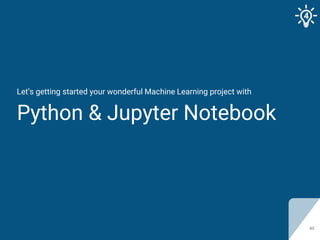 Let’s getting started your wonderful Machine Learning project with
Python & Jupyter Notebook
40
4
 