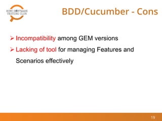 19
BDD/Cucumber - Cons
 Incompatibility among GEM versions
 Lacking of tool for managing Features and
Scenarios effectively
 