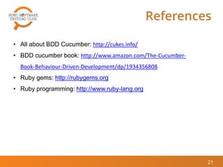 References
21
• All about BDD Cucumber: http://cukes.info/
• BDD cucumber book: http://www.amazon.com/The-Cucumber-
Book-Behaviour-Driven-Development/dp/1934356808
• Ruby gems: http://rubygems.org
• Ruby programming: http://www.ruby-lang.org
 