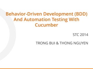 Behavior-Driven Development (BDD)
And Automation Testing With
Cucumber
TRONG BUI & THONG NGUYEN
STC 2014
 