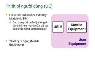 Thi t b ng i dùng (UE)ế ị ườ
 Universal subscriber Indentity
Module (USIM)
 ng d ng đ qu n lý thông tinứ ụ ể ả
đăng ký hòa m ng c a UE vàạ ủ
các ch c năng authenticationứ
 Thi t b di đ ng (Mobileế ị ộ
Equipment)
 