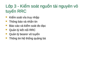 L p 3 - Ki m soát ngu n tài nguyên vôớ ể ồ
tuy n RRCế
 Ki m soát v a truy nh pể ỉ ậ
 Thông báo và nh n tinắ
 Báo cáo và ki m soát đo đ cể ạ
 Qu n lý k t n i RRCả ế ố
 Qu n lý bearer vô tuy nả ế
 Thông tin h th ng qu ng báệ ố ả
 