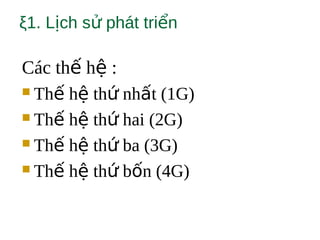 ξ1. L ch s phát tri nị ử ể
Các th h :ế ệ
 Th h th nh t (1G)ế ệ ứ ấ
 Th h th hai (2G)ế ệ ứ
 Th h th ba (3G)ế ệ ứ
 Th h th b n (4G)ế ệ ứ ố
 