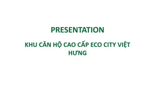 PRESENTATION
KHU CĂN HỘ CAO CẤP ECO CITY VIỆT
HƯNG
 