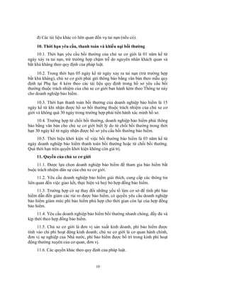 đ) Các tài liệu khác có liên quan đến vụ tai nạn (nếu có).
10. Thời hạn yêu cầu, thanh toán và khiếu nại bồi thường
10.1. Thời hạn yêu cầu bồi thường của chủ xe cơ giới là 01 năm kể từ
ngày xảy ra tai nạn, trừ trường hợp chậm trễ do nguyên nhân khách quan và
bất khả kháng theo quy định của pháp luật.
10.2. Trong thời hạn 05 ngày kể từ ngày xảy ra tai nạn (trừ trường hợp
bất khả kháng), chủ xe cơ giới phải gửi thông báo bằng văn bản theo mẫu quy
định tại Phụ lục 4 kèm theo các tài liệu quy định trong hồ sơ yêu cầu bồi
thường thuộc trách nhiệm của chủ xe cơ giới ban hành kèm theo Thông tư này
cho doanh nghiệp bảo hiểm.
10.3. Thời hạn thanh toán bồi thường của doanh nghiệp bảo hiểm là 15
ngày kể từ khi nhận được hồ sơ bồi thường thuộc trách nhiệm của chủ xe cơ
giới và không quá 30 ngày trong trường hợp phải tiến hành xác minh hồ sơ.
10.4. Trường hợp từ chối bồi thường, doanh nghiệp bảo hiểm phải thông
báo bằng văn bản cho chủ xe cơ giới biết lý do từ chối bồi thường trong thời
hạn 30 ngày kể từ ngày nhận được hồ sơ yêu cầu bồi thường bảo hiểm.
10.5. Thời hiệu khởi kiện về việc bồi thường bảo hiểm là 03 năm kể từ
ngày doanh nghiệp bảo hiểm thanh toán bồi thường hoặc từ chối bồi thường.
Quá thời hạn trên quyền khởi kiện không còn giá trị.
11. Quyền của chủ xe cơ giới
11.1. Được lựa chọn doanh nghiệp bảo hiểm để tham gia bảo hiểm bắt
buộc trách nhiệm dân sự của chủ xe cơ giới.
11.2. Yêu cầu doanh nghiệp bảo hiểm giải thích, cung cấp các thông tin
liên quan đến việc giao kết, thực hiện và huỷ bỏ hợp đồng bảo hiểm.
11.3. Trường hợp có sự thay đổi những yếu tố làm cơ sở để tính phí bảo
hiểm dẫn đến giảm các rủi ro được bảo hiểm, có quyền yêu cầu doanh nghiệp
bảo hiểm giảm mức phí bảo hiểm phù hợp cho thời gian còn lại của hợp đồng
bảo hiểm.
11.4. Yêu cầu doanh nghiệp bảo hiểm bồi thường nhanh chóng, đầy đủ và
kịp thời theo hợp đồng bảo hiểm.
11.5. Chủ xe cơ giới là đơn vị sản xuất kinh doanh, phí bảo hiểm được
tính vào chi phí hoạt động kinh doanh; chủ xe cơ giới là cơ quan hành chính,
đơn vị sự nghiệp của Nhà nước, phí bảo hiểm được bố trí trong kinh phí hoạt
động thường xuyên của cơ quan, đơn vị.
11.6. Các quyền khác theo quy định của pháp luật.

10

 
