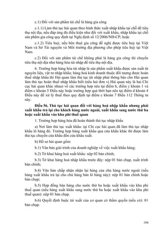 c.1) Đối với sản phẩm tái chế là hàng gia công
c.1.1) Làm thủ tục hải quan theo hình thức xuất nhập khẩu tại chỗ để tiêu
thụ nội địa, nếu đáp ứng đủ điều kiện như đối với xuất khẩu, nhập khẩu tại chỗ
sản phẩm gia công quy định tại Nghị định số 12/2006/NĐ-CP; hoặc
c.1.2) Tiêu huỷ, nếu bên thuê gia công đề nghị được tiêu huỷ tại Việt
Nam và Sở Tài nguyên và Môi trường địa phương cho phép tiêu huỷ tại Việt
Nam.
c.2) Đối với sản phẩm tái chế không phải là hàng gia công thì chuyển
tiêu thụ nội địa như hàng hóa tái nhập để tiêu thụ nội địa.
6. Trường hợp hàng hóa tái nhập là sản phẩm xuất khẩu được sản xuất từ
nguyên liệu, vật tư nhập khẩu; hàng hoá kinh doanh thuộc đối tượng được hoàn
thuế nhập khẩu thì Hải quan làm thủ tục tái nhập phải thông báo cho Hải quan
làm thủ tục hoàn thuế nhập khẩu biết (nếu hai đơn vị Hải quan này là hai Chi
cục hải quan khác nhau) về các trường hợp nêu tại điểm b, điểm c khoản 1 và
điểm c khoản 5 Điều này hoặc trường hợp quá thời hạn nêu tại điểm d khoản 4
Điều này để xử lý thuế theo quy định tại điểm c khoản 7 Điều 112 Thông tư
này.
Điều 56. Thủ tục hải quan đối với hàng hoá nhập khẩu nhưng phải
xuất khẩu trả lại cho khách hàng nước ngoài, xuất khẩu sang nước thứ ba
hoặc xuất khẩu vào khu phi thuế quan
1. Trường hợp hàng hóa đã hoàn thành thủ tục nhập khẩu
a) Nơi làm thủ tục xuất khẩu: tại Chi cục hải quan đã làm thủ tục nhập
khẩu lô hàng đó. Trường hợp hàng xuất khẩu qua cửa khẩu khác thì được làm
thủ tục chuyển cửa khẩu đến cửa khẩu xuất.
b) Hồ sơ hải quan gồm:
b.1) Văn bản giải trình của doanh nghiệp về việc xuất khẩu hàng;
b.2) Tờ khai hàng hoá xuất khẩu: nộp 02 bản chính;
b.3) Tờ khai hàng hoá nhập khẩu trước đây: nộp 01 bản chụp, xuất trình
bản chính;
b.4) Văn bản chấp nhận nhận lại hàng của chủ hàng nước ngoài (nếu
hàng xuất khẩu trả lại cho chủ hàng bán lô hàng này): nộp 01 bản chính hoặc
bản chụp;
b.5) Hợp đồng bán hàng cho nước thứ ba hoặc xuất khẩu vào khu phi
thuế quan (nếu hàng xuất khẩu sang nước thứ ba hoặc xuất khẩu vào khu phi
thuế quan): nộp 01 bản chụp.
b.6) Quyết định buộc tái xuất của cơ quan có thẩm quyền (nếu có): 01
bản chụp.
104
 