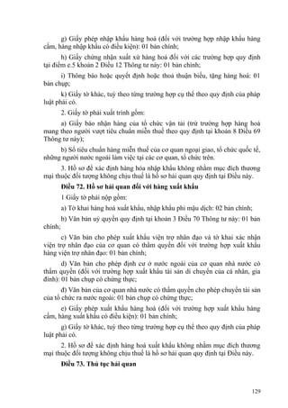 g) Giấy phép nhập khẩu hàng hoá (đối với trường hợp nhập khẩu hàng
cấm, hàng nhập khẩu có điều kiện): 01 bản chính;
h) Giấy chứng nhận xuất xứ hàng hoá đối với các trường hợp quy định
tại điểm e.5 khoản 2 Điều 12 Thông tư này: 01 bản chính;
i) Thông báo hoặc quyết định hoặc thoả thuận biếu, tặng hàng hoá: 01
bản chụp;
k) Giấy tờ khác, tuỳ theo từng trường hợp cụ thể theo quy định của pháp
luật phải có.
2. Giấy tờ phải xuất trình gồm:
a) Giấy báo nhận hàng của tổ chức vận tải (trừ trường hợp hàng hoá
mang theo người vượt tiêu chuẩn miễn thuế theo quy định tại khoản 8 Điều 69
Thông tư này);
b) Sổ tiêu chuẩn hàng miễn thuế của cơ quan ngoại giao, tổ chức quốc tế,
những người nước ngoài làm việc tại các cơ quan, tổ chức trên.
3. Hồ sơ để xác định hàng hóa nhập khẩu không nhằm mục đích thương
mại thuộc đối tượng không chịu thuế là hồ sơ hải quan quy định tại Điều này.
Điều 72. Hồ sơ hải quan đối với hàng xuất khẩu
1 Giấy tờ phải nộp gồm:
a) Tờ khai hàng hoá xuất khẩu, nhập khẩu phi mậu dịch: 02 bản chính;
b) Văn bản uỷ quyền quy định tại khoản 3 Điều 70 Thông tư này: 01 bản
chính;
c) Văn bản cho phép xuất khẩu viện trợ nhân đạo và tờ khai xác nhận
viện trợ nhân đạo của cơ quan có thẩm quyền đối với trường hợp xuất khẩu
hàng viện trợ nhân đạo: 01 bản chính;
d) Văn bản cho phép định cư ở nước ngoài của cơ quan nhà nước có
thẩm quyền (đối với trường hợp xuất khẩu tài sản di chuyển của cá nhân, gia
đình): 01 bản chụp có chứng thực;
đ) Văn bản của cơ quan nhà nước có thẩm quyền cho phép chuyển tài sản
của tổ chức ra nước ngoài: 01 bản chụp có chứng thực;
e) Giấy phép xuất khẩu hàng hoá (đối với trường hợp xuất khẩu hàng
cấm, hàng xuất khẩu có điều kiện): 01 bản chính;
g) Giấy tờ khác, tuỳ theo từng trường hợp cụ thể theo quy định của pháp
luật phải có.
2. Hồ sơ để xác định hàng hoá xuất khẩu không nhằm mục đích thương
mại thuộc đối tượng không chịu thuế là hồ sơ hải quan quy định tại Điều này.
Điều 73. Thủ tục hải quan
129
 