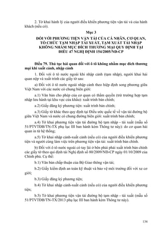 2. Tờ khai hành lý của người điều khiển phương tiện vận tải và của hành
khách (nếu có).
Mục 3
ĐỐI VỚI PHƯƠNG TIỆN VẬN TẢI CỦA CÁ NHÂN, CƠ QUAN,
TỔ CHỨC TẠM NHẬP TÁI XUẤT, TẠM XUẤT TÁI NHẬP
KHÔNG NHẰM MỤC ĐÍCH THƯƠNG MẠI QUY ĐỊNH TẠI
ĐIỀU 47 NGHỊ ĐỊNH 154/2005/NĐ-CP
Điều 79. Thủ tục hải quan đối với ô tô không nhằm mục đích thương
mại khi xuất cảnh, nhập cảnh
1. Đối với ô tô nước ngoài khi nhập cảnh (tạm nhập), người khai hải
quan nộp và xuất trình các giấy tờ sau:
a) Đối với ô tô nước ngoài nhập cảnh theo hiệp định song phương giữa
Việt Nam với các nước có chung biên giới:
a.1) Văn bản cho phép của cơ quan có thẩm quyền (trừ trường hợp tạm
nhập lưu hành tại khu vực cửa khẩu): xuất trình bản chính;
a.2) Giấy đăng ký phương tiện: xuất trình bản chính;
a.3) Giấy tờ khác theo quy định tại Điều ước quốc tế về vận tải đường bộ
giữa Việt Nam và nước có chung đường biên giới: xuất trình bản chính;
a.4) Tờ khai phương tiện vận tải đường bộ tạm nhập - tái xuất (mẫu số
51/PTVTĐB/TN-TX phụ lục III ban hành kèm Thông tư này): do cơ quan hải
quan in từ hệ thống;
a.5) Tờ khai nhập cảnh-xuất cảnh (nếu có) của người điều khiển phương
tiện và người cùng làm việc trên phương tiện vận tải: xuất trình bản chính.
b) Đối với ô tô nước ngoài có tay lái ở bên phải phải xuất trình bản chính
các giấy tờ theo qui định tái Nghị định số 80/2009/NĐ-CP ngày 01/10/2009 của
Chính phủ. Cụ thể:
b.1) Văn bản chấp thuận của Bộ Giao thông vận tải;
b.2) Giấy kiểm định an toàn kỹ thuật và bảo vệ môi trường đối với xe cơ
giới;
b.3) Giấy đăng ký phương tiện;
b.4) Tờ khai nhập cảnh-xuất cảnh (nếu có) của người điều khiển phương
tiện;
b.5) Tờ khai phương tiện vận tải đường bộ tạm nhập - tái xuất (mẫu số
51/PTVTĐB/TN-TX/2013 phụ lục III ban hành kèm Thông tư này).
134
 