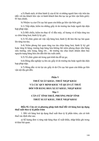 a.5) Danh sách, tờ khai hành lý của tổ lái và những người làm việc trên tàu
(đối với tàu khách liên vận và hành khách làm thủ tục tại ga liên vận biên giới):
01 bản chính;
b) Nhiệm vụ của Chi cục hải quan cửa khẩu ga liên vận biên giới:
b.1) Tiếp nhận, kiểm tra những giấy tờ do trưởng tàu hoặc người đại diện
hợp pháp nộp;
b.2) Đối chiếu, kiểm tra thực tế về đầu máy, số lượng và số hiệu từng toa
xe chứa hàng hoá, hành lý ký gửi;
b.3) Tổ chức giám sát việc xếp hàng hoá, hành lý đã làm thủ tục hải quan
lên từng toa tàu;
b.4) Niêm phong hải quan từng toa tàu chứa hàng hoá, hành lý ký gửi
hoặc từng lô hàng; trường hợp hàng hóa không thể niêm phong được như hàng
siêu trường, siêu trọng, hàng rời… thì trưởng tàu chịu trách nhiệm đảm bảo
nguyên trạng hàng hóa cho đến khi tàu xuất cảnh;
b.5) Tổ chức giám sát trong quá trình tàu đỗ tại ga;
b.6) Đóng dấu nghiệp vụ lên các giấy tờ do trưởng tàu hoặc người đại diện
hợp pháp nộp;
b.7) Đóng dấu và trả lại các giấy tờ do Chi cục hải quan cửa khẩu ga liên
vận nội địa gửi đến.
Phần V
THUẾ XUẤT KHẨU, THUẾ NHẬP KHẨU
VÀ CÁC QUY ĐỊNH KHÁC VỀ QUẢN LÝ THUẾ
ĐỐI VỚI HÀNG HOÁ XUẤT KHẨU, NHẬP KHẨU
Mục 1
CĂN CỨ TÍNH THUẾ, PHƯƠNG PHÁP TÍNH
THUẾ XUẤT KHẨU, THUẾ NHẬP KHẨU
Điều 92. Căn cứ và phương pháp tính thuế đối với hàng hoá áp dụng
thuế suất theo tỷ lệ phần trăm
1. Đối với hàng hoá áp dụng thuế suất theo tỷ lệ phần trăm, căn cứ tính
thuế xác định như sau:
a) Số lượng đơn vị từng mặt hàng thực tế xuất khẩu, nhập khẩu ghi trong
tờ khai hải quan.
144
 
