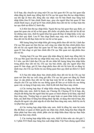là tổ hợp, dây chuyền tại cùng một Chi cục hải quan thì Chi cục hải quan tiếp
nhận đăng ký danh mục (đồng thời là Chi cục hải quan làm thủ tục nhập khẩu),
sau khi lập sổ theo dõi, đóng dấu xác nhận vào 02 bản Danh mục hàng hoá
nhập khẩu (lưu 01 bản chính Danh mục, giao cho người khai hải quan 01 bản
chính Danh mục), sẽ giữ lại 01 bản chính phiếu theo dõi trừ lùi và thực hiện thủ
tục quy định tại điểm b.2 dưới đây.
b.2) Khi làm thủ tục nhập khẩu: Ngoài thủ tục hải quan theo quy định, cơ
quan hải quan căn cứ hồ sơ hải quan, đối chiếu với phiếu theo dõi trừ lùi để trừ
lùi những máy móc, thiết bị người khai hải quan đã thực tế nhập khẩu và ký xác
nhận theo quy định. Lưu 01 bản chụp Danh mục máy móc, thiết bị và phiếu
theo dõi trừ lùi đã thực hiện trừ lùi vào hồ sơ hải quan.
Hết lượng hàng hoá nhập khẩu ghi trong phiếu theo dõi trừ lùi, Lãnh đạo
Chi cục Hải quan nơi làm thủ tục cuối cùng xác nhận lên bản chính phiếu theo
dõi trừ lùi của người khai hải quan lưu 01 bản chụp, cấp cho người khai hải
quan 01 bản chụp và gửi bản chính đến Chi cục Hải quan nơi cấp phiếu theo
dõi trừ lùi.
Trường hợp Chi cục Hải quan tiếp nhận đăng ký danh mục đồng thời là
Chi cục Hải quan làm thủ tục nhập khẩu máy móc, thiết bị như đã nêu tại điểm
b.1 trên, sau khi Lãnh đạo Chi cục đã xác nhận hết lượng hàng hóa nhập khẩu
trong phiếu theo dõi trừ lùi, Chi cục lưu bản chính, cấp cho người khai Hải
quan 01 bản chụp, gửi 01 bản chụp phiếu theo dõi trừ lùi kèm hồ sơ đăng ký
danh mục cho Chi cục Kiểm tra sau thông quan theo quy định tại điểm b.3 dưới
đây.
b.3) Sau khi nhận được bản chính phiếu theo dõi trừ lùi do Chi cục hải
quan nơi làm thủ tục cuối cùng gửi đến, Chi cục hải quan nơi đăng ký Danh
mục và cấp phiếu theo dõi trừ lùi tập hợp toàn bộ hồ sơ đăng ký danh mục
chuyển cho Chi cục kiểm tra sau thông quan để làm cơ sở kiểm tra sau thông
quan việc sử dụng tổ hợp máy móc, thiết bị đã tính thuế theo máy chính.
c) Các trường hợp thực tế nhập khẩu nhưng không đúng như Danh mục
nhập khẩu máy móc, thiết bị thuộc các Chương 84, Chương 85 là tổ hợp, dây
chuyền đã thông báo thì người khai hải quan có trách nhiệm tự kê khai, nộp thuế
theo từng máy. Trường hợp cơ quan hải quan hoặc cơ quan khác kiểm tra phát
hiện, xác định thực tế hàng hóa không được lắp đặt, sử dụng như một tổ hợp, dây
chuyền thì ngoài việc phải nộp đủ số tiền thuế theo từng máy móc, thiết bị còn bị
xử phạt theo quy định
d) Các trường hợp nhập khẩu máy móc, thiết bị đồng bộ, toàn bộ trước
đây đã được cơ quan có thẩm quyền xác nhận máy chính, hàng hóa thực nhập đã
được phân loại theo máy chính, phần còn lại nhập khẩu được tiếp tục thực hiện
phân loại theo máy chính.
3. Các trường hợp nhập khẩu máy móc, thiết bị thỏa mãn các chú giải 3,
4, 5 phần XVI Danh mục hàng hóa xuất nhập khẩu Việt Nam nhưng người khai
151
 