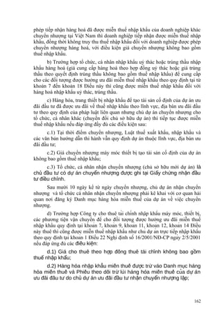 phép tiếp nhận hàng hoá đã được miễn thuế nhập khẩu của doanh nghiệp khác
chuyển nhượng tại Việt Nam thì doanh nghiệp tiếp nhận được miễn thuế nhập
khẩu, đồng thời không truy thu thuế nhập khẩu đối với doanh nghiệp được phép
chuyển nhượng hàng hoá, với điều kiện giá chuyển nhượng không bao gồm
thuế nhập khẩu.
b) Trường hợp tổ chức, cá nhân nhập khẩu uỷ thác hoặc trúng thầu nhập
khẩu hàng hoá (giá cung cấp hàng hoá theo hợp đồng uỷ thác hoặc giá trúng
thầu theo quyết định trúng thầu không bao gồm thuế nhập khẩu) để cung cấp
cho các đối tượng được hưởng ưu đãi miễn thuế nhập khẩu theo quy định tại từ
khoản 7 đến khoản 18 Điều này thì cũng được miễn thuế nhập khẩu đối với
hàng hoá nhập khẩu uỷ thác, trúng thầu.
c) Hàng hóa, trang thiết bị nhập khẩu để tạo tài sản cố định của dự án ưu
đãi đầu tư đã được ưu đãi về thuế nhập khẩu theo lĩnh vực, địa bàn ưu đãi đầu
tư theo quy định của pháp luật liên quan nhưng chủ dự án chuyển nhượng cho
tổ chức, cá nhân khác (chuyển đổi chủ sở hữu dự án) thì tiếp tục được miễn
thuế nhập khẩu nếu đáp ứng đầy đủ các điều kiện sau:
c.1) Tại thời điểm chuyển nhượng, Luật thuế xuất khẩu, nhập khẩu và
các văn bản hướng dẫn thi hành vẫn quy định dự án thuộc lĩnh vực, địa bàn ưu
đãi đầu tư;
c.2) Giá chuyển nhượng máy móc thiết bị tạo tài sản cố định của dự án
không bao gồm thuế nhập khẩu;
c.3) Tổ chức, cá nhân nhận chuyển nhượng (chủ sở hữu mới dự án) là
ch đ u t có d án chuy n nh ng đ c ghi t i Gi y ch ng nh n đ uủ ầ ư ự ể ượ ượ ạ ấ ứ ậ ầ
t đi u ch nh.ư ề ỉ
Sau mười 10 ngày kể từ ngày chuyển nhượng, chủ dự án nhận chuyển
nhượng và tổ chức cá nhân nhận chuyển nhượng phải kê khai với cơ quan hải
quan nơi đăng ký Danh mục hàng hóa miễn thuế của dự án về việc chuyển
nhượng.
d) Trường hợp Công ty cho thuê tài chính nhập khẩu máy móc, thiết bị,
các phương tiện vận chuyển để cho đối tượng được hưởng ưu đãi miễn thuế
nhập khẩu quy định tại khoản 7, khoản 9, khoản 11, khoản 12, khoản 14 Điều
này thuê thì cũng được miễn thuế nhập khẩu như chủ dự án trực tiếp nhập khẩu
theo quy định tại khoản 1 Điều 22 Nghị định số 16/2001/NĐ-CP ngày 2/5/2001
nếu đáp ứng đủ các điêu kiên:̀ ̣
d.1) Gia cho thuê theo h p đông thuê tai chinh không bao g ḿ ợ ̀ ̀ ́ ồ
thu nh p kh u;ế ậ ẩ
d.2) Hang hoa nhâp khâu miên thuê đ c tr vao Danh muc hang̀ ́ ̣ ̉ ̃ ́ ượ ừ ̀ ̣ ̀
hoa miên thuê va Phiêu theo doi tr lui hang hoa miên thuê cua d ań ̃ ́ ̀ ́ ̃ ừ ̀ ̀ ́ ̃ ́ ̉ ự ́
u đai đâu t do ch d án u đãi đ u t nh n chuy n nh ng l p;ư ̃ ̀ ư ủ ự ư ầ ư ậ ể ượ ậ
162
 