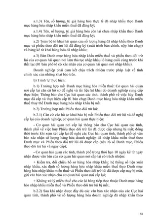 a.1.3) Tên, số lượng, trị giá hàng hóa thực tế đã nhập khẩu theo Danh
mục hàng hóa nhập khẩu miễn thuế đã đăng ký;
a.1.4) Tên, số lượng, trị giá hàng hóa còn lại chưa nhập khẩu theo Danh
mục hàng hóa nhập khẩu miễn thuế đã đăng ký;
a.2) Toàn bộ tờ khai hải quan của số lượng hàng đã nhập khẩu theo Danh
mục và phiếu theo dõi trừ lùi đã đăng ký (xuất trình bản chính, nộp bản chụp)
và bảng kê tờ khai hàng hóa đã nhập khẩu;
a.3) Bản Danh mục hàng hóa nhập khẩu miễn thuế và phiếu theo dõi trừ
lùi của cơ quan hải quan nơi làm thủ tục nhập khẩu lô hàng cuối cùng trước khi
thất lạc (01 bản phô tô có xác nhận của cơ quan hải quan nơi nhập khẩu).
Doanh nghiệp phải cam kết chịu trách nhiệm trước pháp luật về tính
chính xác của những khai báo trên.
b) Trình tự thực hiện:
b.1) Trường hợp mất Danh mục hàng hóa miễn thuế: Cơ quan hải quan
nơi cấp lại căn cứ hồ sơ đề nghị và tài liệu kê khai do doanh nghiệp cung cấp
thực hiện: Thông báo cho Cục hải quan các tỉnh, thành phố về việc hủy Danh
mục đã cấp và thực hiện cấp 01 bản chụp Danh mục hàng hóa nhập khẩu miễn
thuế thay thế Danh mục hàng hóa nhập khẩu bị mất
b.2) Trường hợp mất Phiếu theo dõi trừ lùi:
b.2.1) Căn cứ vào hồ sơ khai báo bị mất Phiếu theo dõi trừ lùi và đề nghị
cấp lại của doanh nghiệp, cơ quan hải quan thực hiện:
- Cơ quan hải quan nơi cấp lại thông báo cho Cục hải quan các tỉnh,
thành phố về việc hủy Phiếu theo dõi trừ lùi đã được cấp nhưng bị mất; đồng
thời trước khi xem xét cấp lại đề nghị các Cục hải quan tỉnh, thành phố có văn
bản xác nhận số lượng hàng hóa doanh nghiệp đã nhập khẩu miễn thuế theo
Danh mục và Phiếu theo dõi trừ lùi đã được cấp (nêu rõ số Danh mục, Phiếu
theo dõi trừ lùi và ngày cấp);
- Cơ quan hải quan các tỉnh, thành phố trong thời hạn 10 ngày kể từ ngày
nhận được văn bản của cơ quan hải quan nơi cấp lại có trách nhiệm:
+ Kiểm tra, đối chiếu hồ sơ hàng hóa nhập khẩu; hệ thống số liệu xuất
nhập khẩu, xác định số lượng hàng hóa nhập khẩu miễn thuế theo Danh mục
hàng hóa nhập khẩu miễn thuế và Phiếu theo dõi trừ lùi đã được cấp nay bị mất,
gửi văn bản xác nhận cho cơ quan hải quan nơi cấp lại;
+ Không xử lý miễn thuế cho các lô hàng tiếp theo thuộc Danh mục hàng
hóa nhập khẩu miễn thuế và Phiếu theo dõi trừ lùi bị mất;
b.2.2) Sau khi nhận được đầy đủ các văn bản xác nhận của các Cục hải
quan tỉnh, thành phố về số lượng hàng hóa doanh nghiệp đã nhập khẩu theo
168
 