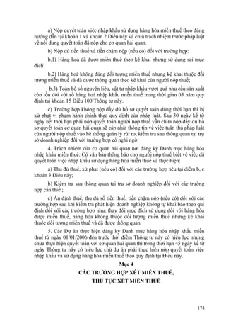 a) Nộp quyết toán việc nhập khẩu sử dụng hàng hóa miễn thuế theo đúng
hướng dẫn tại khoản 1 và khoản 2 Điều này và chịu trách nhiệm trước pháp luật
về nội dung quyết toán đã nộp cho cơ quan hải quan.
b) Nộp đủ tiền thuế và tiền chậm nộp (nếu có) đối với trường hợp:
b.1) Hàng hoá đã được miễn thuế theo kê khai nhưng sử dụng sai mục
đích;
b.2) Hàng hoá không đúng đối tượng miễn thuế nhưng kê khai thuộc đối
tượng miễn thuế và đã được thông quan theo kê khai của người nộp thuế;
b.3) Toàn bộ số nguyên liệu, vật tư nhập khẩu vượt quá nhu cầu sản xuất
còn tồn đối với số hàng hoá nhập khẩu miễn thuế trong thời gian 05 năm quy
định tại khoản 15 Điều 100 Thông tư này.
c) Trường hợp không nộp đầy đủ hồ sơ quyết toán đúng thời hạn thì bị
xử phạt vi phạm hành chính theo quy định của pháp luật. Sau 30 ngày kể từ
ngày hết thời hạn phải nộp quyết toán người nộp thuế vẫn chưa nộp đầy đủ hồ
sơ quyết toán cơ quan hải quan sẽ cập nhật thông tin về việc tuân thủ pháp luật
của người nộp thuế vào hệ thống quản lý rủi ro, kiểm tra sau thông quan tại trụ
sở doanh nghiệp đối với trường hợp có nghi ngờ.
4. Trách nhiệm của cơ quan hải quan nơi đăng ký Danh mục hàng hóa
nhập khẩu miễn thuế: Có văn bản thông báo cho người nộp thuế biết về việc đã
quyết toán việc nhập khẩu sử dụng hàng hóa miễn thuế và thực hiện:
a) Thu đủ thuế, xử phạt (nếu có) đối với các trường hợp nêu tại điểm b, c
khoản 3 Điều này;
b) Kiểm tra sau thông quan tại trụ sở doanh nghiệp đối với các trường
hợp cần thiết;
c) Ấn định thuế, thu đủ số tiền thuế, tiền chậm nộp (nếu có) đối với các
trường hợp sau khi kiểm tra phát hiện doanh nghiệp không tự khai báo theo qui
định đối với các trường hợp như: thay đổi mục đích sử dụng đối với hàng hóa
được miễn thuế, hàng hóa không thuộc đối tượng miễn thuế nhưng kê khai
thuộc đối tượng miễn thuế và đã được thông quan.
5. Các Dự án thực hiện đăng ký Danh mục hàng hóa nhập khẩu miễn
thuế từ ngày 01/01/2006 đến trước thời điểm Thông tư này có hiệu lực nhưng
chưa thực hiện quyết toán với cơ quan hải quan thì trong thời hạn 45 ngày kể từ
ngày Thông tư này có hiệu lực chủ dự án phải thực hiện nộp quyết toán việc
nhập khẩu và sử dụng hàng hóa miễn thuế theo quy định tại Điều này.
Mục 4
CÁC TRƯỜNG HỢP XÉT MIỄN THUẾ,
THỦ TỤC XÉT MIỄN THUẾ
174
 