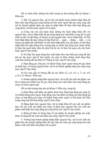 Hồ sơ hoàn thuế, không thu thuế tương tự như hướng dẫn tại khoản 1
Điều này.
3. Đối với nguyên liệu, vật tư (trừ sản phẩm hoàn chỉnh) nhập khẩu để
thực hiện hợp đồng gia công không do bên nước ngoài đặt gia công cung cấp
mà do doanh nghiệp nhận gia công tự nhập khẩu để thực hiện hợp đồng gia
công đã ký với bên nước ngoài; hồ sơ gồm:
a) Công văn yêu cầu hoàn thuế, không thu thuế nhập khẩu đối với
nguyên liệu, vật tư nhập khẩu để gia công hàng hoá xuất khẩu; trong đó có giải
trình cụ thể về mặt hàng, số lượng, trị giá nguyên liệu, vật tư nhập khẩu; số tiền
thuế nhập khẩu đã nộp; chứng từ nộp thuế (số … ngày … tháng … năm …); số
lượng sản phẩm đã xuất khẩu; số tiền thuế nhập khẩu yêu cầu hoàn, số tiền thuế
nhập khẩu đề nghị không thu; trường hợp có nhiều loại hàng hoá, thuộc nhiều
tờ khai hải quan khác nhau thì phải liệt kê các tờ khai hải quan yêu cầu hoàn
thuế: nộp 01 bản chính;
b) Tờ khai hải quan hàng hoá xuất khẩu theo loại hình gia công đã làm
thủ tục hải quan: nộp 01 bản chính; các giấy tờ khác chứng minh hàng thực
xuất theo hướng dẫn tại Điều 30 Thông tư này: nộp 01 bản chụp;
c) Hợp đồng gia công ký với khách hàng nước ngoài trong đó quy định
rõ danh mục, số lượng nguyên liệu, vật tư do doanh nghiệp nhận gia công cung
ứng: nộp 01 bản chụp;
d) Các loại giấy tờ hướng dẫn tại các điểm a.2, a.4, a.5, a .7, a.8, a.9,
a.10, a.11 khoản 1 Điều này.
4. Doanh nghiệp nhập khẩu nguyên liệu, vật tư để sản xuất sản phẩm, sau
đó sử dụng sản phẩm này để gia công hàng hoá xuất khẩu theo hợp đồng gia
công với nước ngoài nộp:
Hồ sơ như trường hợp nêu tại khoản 1 Điều này, trong đó:
a) Hợp đồng xuất khẩu sản phẩm được thay bằng hợp đồng gia công ký
với khách hàng nước ngoài. Hợp đồng mua sản phẩm sử dụng cho hợp đồng gia
công và hợp đồng gia công với khách hàng nước ngoài có thể được thể hiện
trong cùng một bản hợp đồng: nộp 01 bản chụp;
b) Bảng định mức nguyên liệu, vật tư nhập khẩu để sản xuất sản phẩm
đưa vào sản xuất sản phẩm gia công và định mức nguyên liệu sản xuất sản
phẩm xuất khẩu theo hợp đồng gia công đã ký kết: nộp 01 bản chính;
c) Bảng kê khai số lượng thực tế sản phẩm do doanh nghiệp sản xuất,
được sử dụng để sản xuất sản phẩm gia công: nộp 01 bản chính.
5. Trường hợp doanh nghiệp nhập khẩu nguyên liệu, vật tư sản xuất sản
phẩm bán cho doanh nghiệp khác để trực tiếp sản xuất, gia công hàng hoá xuất
khẩu và đã xuất khẩu sản phẩm; hồ sơ gồm:
195
 