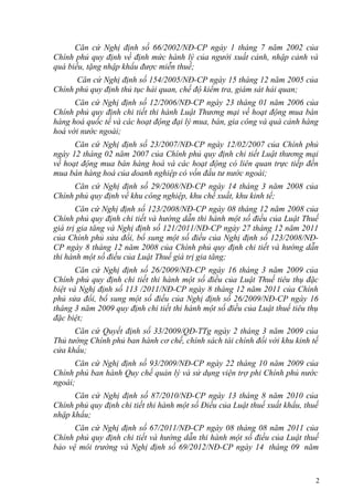 Căn cứ Nghị định số 66/2002/NĐ-CP ngày 1 tháng 7 năm 2002 của
Chính phủ quy định về định mức hành lý của người xuất cảnh, nhập cảnh và
quà biếu, tặng nhập khẩu được miễn thuế;
Căn cứ Nghị định số 154/2005/NĐ-CP ngày 15 tháng 12 năm 2005 của
Chính phủ quy định thủ tục hải quan, chế độ kiểm tra, giám sát hải quan;
Căn cứ Nghị định số 12/2006/NĐ-CP ngày 23 tháng 01 năm 2006 của
Chính phủ quy định chi tiết thi hành Luật Thương mại về hoạt động mua bán
hàng hoá quốc tế và các hoạt động đại lý mua, bán, gia công và quá cảnh hàng
hoá với nước ngoài;
Căn cứ Nghị định số 23/2007/NĐ-CP ngày 12/02/2007 của Chính phủ
ngày 12 tháng 02 năm 2007 của Chính phủ quy định chi tiết Luật thương mại
về hoạt động mua bán hàng hoá và các hoạt động có liên quan trực tiếp đến
mua bán hàng hoá của doanh nghiệp có vốn đầu tư nước ngoài;
Căn cứ Nghị định số 29/2008/NĐ-CP ngày 14 tháng 3 năm 2008 của
Chính phủ quy định về khu công nghiệp, khu chế xuất, khu kinh tế;
Căn cứ Nghị định số 123/2008/NĐ-CP ngày 08 tháng 12 năm 2008 của
Chính phủ quy định chi tiết và hướng dẫn thi hành một số điều của Luật Thuế
giá trị gia tăng và Nghị định số 121/2011/NĐ-CP ngày 27 tháng 12 năm 2011
của Chính phủ sửa đổi, bổ sung một số điều của Nghị định số 123/2008/NĐ-
CP ngày 8 tháng 12 năm 2008 của Chính phủ quy định chi tiết và hướng dẫn
thi hành một số điều của Luật Thuế giá trị gia tăng;
Căn cứ Nghị định số 26/2009/NĐ-CP ngày 16 tháng 3 năm 2009 của
Chính phủ quy định chi tiết thi hành một số điều của Luật Thuế tiêu thụ đặc
biệt và Nghị định số 113 /2011/NĐ-CP ngày 8 tháng 12 năm 2011 của Chính
phủ sửa đổi, bổ sung một số điều của Nghị định số 26/2009/NĐ-CP ngày 16
tháng 3 năm 2009 quy định chi tiết thi hành một số điều của Luật thuế tiêu thụ
đặc biệt;
Căn cứ Quyết định số 33/2009/QĐ-TTg ngày 2 tháng 3 năm 2009 của
Thủ tướng Chính phủ ban hành cơ chế, chính sách tài chính đối với khu kinh tế
cửa khẩu;
Căn cứ Nghị định số 93/2009/NĐ-CP ngày 22 tháng 10 năm 2009 của
Chính phủ ban hành Quy chế quản lý và sử dụng viện trợ phi Chính phủ nước
ngoài;
Căn cứ Nghị định số 87/2010/NĐ-CP ngày 13 tháng 8 năm 2010 của
Chính phủ quy định chi tiết thi hành một số Điều của Luật thuế xuất khẩu, thuế
nhập khẩu;
Căn cứ Nghị định số 67/2011/NĐ-CP ngày 08 tháng 08 năm 2011 của
Chính phủ quy định chi tiết và hướng dẫn thi hành một số điều của Luật thuế
bảo vệ môi trường và Nghị định số 69/2012/NĐ-CP ngày 14 tháng 09 năm
2
 