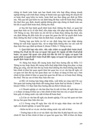 chứng từ thanh toán hoặc quá hạn thanh toán trên hợp đồng nhưng doanh
nghiệp không xuất trình được chứng từ thanh toán qua ngân hàng thì chuyển hồ
sơ hoàn thuế sang kiểm tra trước, hoàn thuế sau theo đúng qui định tại Điều
này. Nếu qua kết quả kiểm tra xác định hàng đã thực xuất thì hoàn thuế, không
thu thuế theo quy định, doanh nghiệp không phải nộp chứng từ thanh toán sau
khi đã có quyết định hoàn thuế, không thu thuế.
e) Sau khi ban hành quyết định hoàn thuế, không thu thuế, cơ quan hải
quan thực hiện xử lý số tiền thuế, tiền chậm nộp, tiền phạt nộp thừa theo Điều
130 Thông tư này. Khi kiểm tra chi tiết hồ sơ hoàn thuế, không thu thuế, nếu
xác định không đủ điều kiện thì cơ quan hải quan thu hồi lại quyết định hoàn
thuế, không thu thuế và thực hiện ấn định thuế, xử phạt theo quy định.
Trường hợp qua kiểm tra hồ sơ xác định hàng hóa tạm nhập nhưng
không tái xuất hoặc nguyên liệu, vật tư nhập khẩu không đưa vào sản xuất thì
thực hiện theo quy định tại khoản 8, khoản 9 Điều 11 Thông tư này.
9. Quá th i h n nêu trên, n u vi c ch m ra quy t đ nh hoàn thu ,ờ ạ ế ệ ậ ế ị ế
không thu thu do l i c a c quan h i quan thì ngoài s ti n thu ph iế ỗ ủ ơ ả ố ề ế ả
hoàn, c quan h i quan còn ph i tr ti n lãi tính t ngày c quan h iơ ả ả ả ề ừ ơ ả
quan ph i ra quy t đ nh hoàn thu đ n ngày c quan h i quan ban hànhả ế ị ế ế ơ ả
quy t đ nh hoàn thu .ế ị ế
10. Hàng hoá thuộc đối tượng hoàn thuế theo hướng dẫn tại Điều 112
Thông tư này hoặc thuộc đối tượng miễn thuế nhập khẩu hàng hóa phục vụ hợp
đồng gia công, nếu khi làm thủ tục hoàn thuế (không thu thuế) không nộp được
bản chính tờ khai hải quan người khai hải quan lưu và có văn bản đề nghị với
cơ quan nơi làm thủ tục hải quan được sao và được sử dụng tờ khai sao y bản
chính từ bản chính tờ khai cơ quan hải quan lưu để làm cơ sở hoàn thuế, không
thu thuế. Thủ tục sao tờ khai thực hiện như sau:
a) Đối với trường hợp hàng nhập khẩu, xuất khẩu tại cùng một Chi cục
Hải quan (trừ trường hợp thuộc đối tượng được hoàn thuế tại khoản 5, khoản 7,
khoản 8 Điều 112 thực hiện theo hướng dẫn tại điểm b khoản này):
a.1) Doanh nghiệp có văn bản khai báo bị mất tờ khai, đề nghị được sao
y và được sử dụng tờ khai sao y bản chính tờ khai bản lưu của cơ quan hải quan
kèm giấy tờ chứng minh việc mất tờ khai để hoàn thuế;
a.2) Căn cứ văn bản đề nghị của doanh nghiệp, Chi cục hải quan nơi làm
thủ tục hải quan thực hiện như sau:
a.2.1) Trong vòng 05 ngày làm việc kể từ ngày nhận được văn bản đề
nghị của doanh nghiệp, cơ quan hải quan:
- Kiểm tra hồ sơ và các văn bản chứng minh việc mất tờ khai;
- Trường hợp có đủ cơ sở xác định việc khai báo là phù hợp thì sao y bản
chính 01 bản từ bản chính tờ khai cơ quan hải quan lưu. Mỗi tờ khai chỉ được
209
 