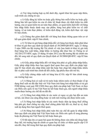 e) Tuỳ từng trường hợp cụ thể dưới đây, người khai hải quan nộp thêm,
xuất trình các chứng từ sau:
e.1) Giấy đăng ký kiểm tra hoặc giấy thông báo miễn kiểm tra hoặc giấy
thông báo kết quả kiểm tra của tổ chức kỹ thuật được chỉ định kiểm tra chất
lượng, của cơ quan kiểm tra an toàn thực phẩm, cơ quan kiểm dịch đối với hàng
hóa nhập khẩu thuộc danh mục sản phẩm, hàng hoá phải kiểm tra về chất
lượng, về an toàn thực phẩm; về kiểm dịch động vật, kiểm dịch thực vật: nộp
01 bản chính;
e.2) Chứng thư giám định đối với hàng hoá được thông quan trên cơ sở
kết quả giám định: nộp 01 bản chính;
e.3) Tờ khai trị giá hàng nhập khẩu đối với hàng hoá thuộc diện phải khai
tờ khai trị giá theo quy định tại Quyết định số 30/2008/QĐ-BTC ngày 21 tháng
5 năm 2008 của Bộ trưởng Bộ Tài chính về việc ban hành tờ khai trị giá tính
thuế hàng hóa xuất khẩu, nhập khẩu và hướng dẫn khai báo và Thông tư số
182/2012/TT-BTC ngày 25 tháng 10 năm 2012 của Bộ trưởng Bộ tài chính sửa
đổi, bổ sung một số quy định của Quyết định số 30/2008/QĐ-BTC: nộp 02 bản
chính;
e.4) Giấy phép nhập khẩu đối với hàng hóa phải có giấy phép nhập khẩu;
Giấy phép nhập khẩu theo hạn ngạch thuế quan theo quy định của pháp luật:
nộp 01 bản chính nếu nhập khẩu một lần hoặc bản chụp khi nhập khẩu nhiều
lần và phải xuất trình bản chính để đối chiếu, lập phiếu theo dõi trừ lùi;
e.5) Giấy chứng nhận xuất xứ hàng hóa (C/O): nộp 01 bản chính trong
các trường hợp sau:
e.5.1) Hàng hoá có xuất xứ từ nước hoặc nhóm nước có thoả thuận về áp
dụng thuế suất ưu đãi đặc biệt với Việt Nam (trừ hàng hoá nhập khẩu có trị giá
FOB không vượt quá 200 USD) theo quy định của pháp luật Việt Nam và theo
các Điều ước quốc tế mà Việt Nam ký kết hoặc tham gia, nếu người nhập khẩu
muốn được hưởng các chế độ ưu đãi đó;
e.5.2) Hàng hoá nhập khẩu từ các nước có nguy cơ gây hại đến an toàn
xã hội, sức khoẻ của cộng đồng hoặc vệ sinh môi trường cần được kiểm soát;
e.5.3) Hàng hoá nhập khẩu từ các nước thuộc diện áp dụng thuế chống
bán phá giá, thuế chống trợ cấp, thuế chống phân biệt đối xử, thuế tự vệ, thuế
suất áp dụng theo hạn ngạch thuế quan;
e.5.4) Hàng hoá nhập khẩu phải tuân thủ các chế độ quản lý nhập khẩu
theo quy định của pháp luật Việt Nam hoặc các Điều ước quốc tế song phương
hoặc đa phương mà Việt Nam ký kết hoặc tham gia.
C/O đã nộp cho cơ quan hải quan thì không được sửa chữa nội dung hoặc
thay thế, trừ trường hợp do chính cơ quan hay tổ chức có thẩm quyền cấp C/O
sửa đổi, thay thế trong thời hạn quy định của pháp luật.
21
 