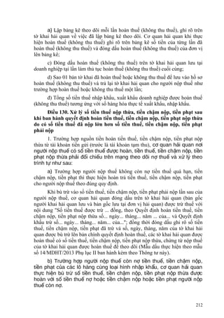 a) Lập bảng kê theo dõi mỗi lần hoàn thuế (không thu thuế), ghi rõ trên
tờ khai hải quan về việc đã lập bảng kê theo dõi. Cơ quan hải quan khi thực
hiện hoàn thuế (không thu thuế) ghi rõ trên bảng kê số tiền của từng lần đã
hoàn thuế (không thu thuế) và đóng dấu hoàn thuế (không thu thuế) của đơn vị
lên bảng kê;
c) Đóng dấu hoàn thuế (không thu thuế) trên tờ khai hải quan lưu tại
doanh nghiệp tại lần làm thủ tục hoàn thuế (không thu thuế) cuối cùng;
d) Sao 01 bản tờ khai đã hoàn thuế hoặc không thu thuế để lưu vào hồ sơ
hoàn thuế (không thu thuế) và trả lại tờ khai hải quan cho người nộp thuế như
trường hợp hoàn thuế hoặc không thu thuế một lần;
đ) Tổng số tiền thuế nhập khẩu, xuất khẩu doanh nghiệp được hoàn thuế
(không thu thuế) tương ứng với số hàng hóa thực tế xuất khẩu, nhập khẩu.
Điều 130. Xử lý số tiền thuế nộp thừa, tiền chậm nộp, tiền phạt sau
khi ban hành quyết định hoàn tiền thuế, tiền chậm nộp, tiền phạt nộp thừa
do có số tiền thuế đã nộp lớn hơn số tiền thuế, tiền chậm nộp, tiền phạt
phải nộp
1. Trường hợp nguồn tiền hoàn tiền thuế, tiền chậm nộp, tiền phạt nộp
thừa từ tài khoản tiền gửi (trước là tài khoản tạm thu), c quan h i quan n iơ ả ơ
ng i n p thu có s ti n thu đ c hoàn, ti n thu , ti n ch m n p, ti nườ ộ ế ố ề ế ượ ề ế ề ậ ộ ề
ph t n p th aạ ộ ừ ph i đ i chi u trên m ng theo dõi n thu và x lý theoả ố ế ạ ợ ế ử
trình t nh sau:ự ư
a) Trường hợp người nộp thuế không còn nợ tiền thuế quá hạn, tiền
chậm nộp, tiền phạt thì thực hiện hoàn trả tiền thuế, tiền chậm nộp, tiền phạt
cho người nộp thuế theo đúng quy định.
Khi bù trừ vào số tiền thuế, tiền chậm nộp, tiền phạt phải nộp lần sau của
người nộp thuế, cơ quan hải quan đóng dấu trên tờ khai hải quan (bản gốc
người khai hải quan lưu và bản gốc lưu tại đơn vị hải quan) được trừ thuế với
nội dung "Số tiền thuế được trừ ... đồng, theo Quyết định hoàn tiền thuế, tiền
chậm nộp, tiền phạt nộp thừa số... ngày... tháng... năm ... của... và Quyết định
khấu trừ số... ngày... tháng... năm... của..."; đồng thời đóng dấu ghi rõ số tiền
thuế, tiền chậm nộp, tiền phạt đã trừ và số, ngày, tháng, năm của tờ khai hải
quan được bù trừ lên bản chính quyết định hoàn thuế, các tờ khai hải quan được
hoàn thuế có số tiền thuế, tiền chậm nộp, tiền phạt nộp thừa, chứng từ nộp thuế
của tờ khai hải quan được hoàn thuế để theo dõi (Mẫu dấu thực hiện theo mẫu
số 14/MDHT/2013 Phụ lục II ban hành kèm theo Thông tư này).
b) Tr ng h p ng i n p thu còn n ti n thu , ti n ch m n p,ườ ợ ườ ộ ế ợ ề ế ề ậ ộ
ti n ph t c a các lô hàng cùng lo i hình nh p kh u, c quan h i quanề ạ ủ ạ ậ ẩ ơ ả
th c hi n bù tr s ti n thu , ti n ch m n p, ti n ph t n p th a đ cự ệ ừ ố ề ế ề ậ ộ ề ạ ộ ừ ượ
hoàn v i s ti n thu n ho c ti n ch m n p ho c ti n ph t ng i n pớ ố ề ế ợ ặ ề ậ ộ ặ ề ạ ườ ộ
thu còn n .ế ợ
212
 