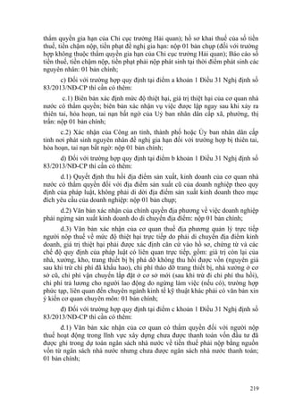 thẩm quyền gia hạn của Chi cục trưởng Hải quan); hồ sơ khai thuế của số tiền
thuế, tiền chậm nộp, tiền phạt đề nghị gia hạn: nộp 01 bản chụp (đối với trường
hợp không thuộc thẩm quyền gia hạn của Chi cục trưởng Hải quan); Báo cáo số
tiền thuế, tiền chậm nộp, tiền phạt phải nộp phát sinh tại thời điểm phát sinh các
nguyên nhân: 01 bản chính;
c) Đối với trường hợp quy định tại điểm a khoản 1 Điều 31 Nghị định số
83/2013/NĐ-CP thì cần có thêm:
c.1) Biên bản xác định mức độ thiệt hại, giá trị thiệt hại của cơ quan nhà
nước có thẩm quyền; biên bản xác nhận vụ việc được lập ngay sau khi xảy ra
thiên tai, hỏa hoạn, tai nạn bất ngờ của Uỷ ban nhân dân cấp xã, phường, thị
trấn: nộp 01 bản chính;
c.2) Xác nhận của Công an tỉnh, thành phố hoặc Ủy ban nhân dân cấp
tỉnh nơi phát sinh nguyên nhân đề nghị gia hạn đối với trường hợp bị thiên tai,
hỏa hoạn, tai nạn bất ngờ: nộp 01 bản chính;
d) Đối với trường hợp quy định tại điểm b khoản 1 Điều 31 Nghị định số
83/2013/NĐ-CP thì cần có thêm:
d.1) Quyết định thu hồi địa điểm sản xuất, kinh doanh của cơ quan nhà
nước có thẩm quyền đối với địa điểm sản xuất cũ của doanh nghiệp theo quy
định của pháp luật, không phải di dời địa điểm sản xuất kinh doanh theo mục
đích yêu cầu của doanh nghiệp: nộp 01 bản chụp;
d.2) Văn bản xác nhận của chính quyền địa phương về việc doanh nghiệp
phải ngừng sản xuất kinh doanh do di chuyển địa điểm: nộp 01 bản chính;
d.3) Văn bản xác nhận của cơ quan thuế địa phương quản lý trực tiếp
người nôp thuế về mức độ thiệt hại trực tiếp do phải di chuyển địa điểm kinh
doanh, giá trị thiệt hại phải được xác định căn cứ vào hồ sơ, chứng từ và các
chế độ quy định của pháp luật có liên quan trực tiếp, gồm: giá trị còn lại của
nhà, xưởng, kho, trang thiết bị bị phá dỡ không thu hồi được vốn (nguyên giá
sau khi trừ chi phí đã khấu hao), chi phí tháo dỡ trang thiết bị, nhà xưởng ở cơ
sở cũ, chi phí vận chuyển lắp đặt ở cơ sở mới (sau khi trừ đi chi phí thu hồi),
chi phí trả lương cho người lao động do ngừng làm việc (nếu có), trường hợp
phức tạp, liên quan đến chuyên ngành kinh tế kỹ thuật khác phải có văn bản xin
ý kiến cơ quan chuyên môn: 01 bản chính;
đ) Đối với trường hợp quy định tại điểm c khoản 1 Điều 31 Nghị định số
83/2013/NĐ-CP thì cần có thêm:
đ.1) Văn bản xác nhận của cơ quan có thẩm quyền đối với người nộp
thuế hoạt động trong lĩnh vực xây dựng chưa được thanh toán vốn đầu tư đã
được ghi trong dự toán ngân sách nhà nước về tiền thuế phải nộp bằng nguồn
vốn từ ngân sách nhà nước nhưng chưa được ngân sách nhà nước thanh toán;
01 bản chính;
219
 