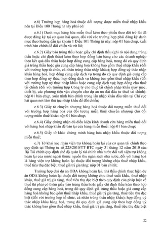 e.6) Trường hợp hàng hoá thuộc đối tượng được miễn thuế nhập khẩu
nêu tại Điều 100 Thông tư này phải có:
e.6.1) Danh mục hàng hóa miễn thuế kèm theo phiếu theo dõi trừ lùi đã
được đăng ký tại cơ quan hải quan, đối với các trường hợp phải đăng ký danh
mục theo hướng dẫn tại khoản 1 Điều 101 Thông tư này: nộp 01 bản chụp, xuất
trình bản chính để đối chiếu và trừ lùi;
e.6.2) Giấy báo trúng thầu hoặc giấy chỉ định thầu (ghi rõ nội dung trúng
thầu hoặc chỉ định thầu) kèm theo hợp đồng bán hàng cho các doanh nghiệp
theo kết quả đấu thầu hoặc hợp đồng cung cấp hàng hoá, trong đó có quy định
giá trúng thầu hoặc giá cung cấp hàng hoá không bao gồm thuế nhập khẩu (đối
với trường hợp tổ chức, cá nhân trúng thầu nhập khẩu); hợp đồng uỷ thác nhập
khẩu hàng hoá, hợp đồng cung cấp dịch vụ trong đó có quy định giá cung cấp
theo hợp đồng uỷ thác, hợp đồng dịch vụ không bao gồm thuế nhập khẩu (đối
với trường hợp uỷ thác nhập khẩu hoặc cung cấp dịch vụ); hợp đồng cho thuê
tài chính (đối với trường hợp Công ty cho thuê tài chính nhập khẩu máy móc,
thiết bị, các phương tiện vận chuyển cho dự án ưu đãi đầu tư thuê tài chính):
nộp 01 bản chụp, xuất trình bản chính trong lần nhập khẩu đầu tiên tại Chi cục
hải quan nơi làm thủ tục nhập khẩu để đối chiếu;
e.6.3) Giấy tờ chuyển nhượng hàng hoá thuộc đối tượng miễn thuế đối
với trường hợp hàng hoá của đối tượng miễn thuế chuyển nhượng cho đối
tượng miễn thuế khác: nộp 01 bản chụp;
e.6.4) Giấy chứng nhận đủ điều kiện kinh doanh cửa hàng miễn thuế đối
với hàng hoá nhập khẩu để bán tại cửa hàng miễn thuế: nộp 01 bản chụp;
e.6.5) Giấy tờ khác chứng minh hàng hóa nhập khẩu thuộc đối tượng
miễn thuế;
e.7) Tờ khai xác nhận viện trợ không hoàn lại của cơ quan tài chính theo
quy định tại Thông tư số 225/2010/TT-BTC ngày 31 tháng 12 năm 2010 của
Bộ Tài chính quy định chế độ quản lý tài chính nhà nước đối với viện trợ không
hoàn lại của nước ngoài thuộc nguồn thu ngân sách nhà nước, đối với hàng hoá
là hàng viện trợ không hoàn lại thuộc đối tượng không chịu thuế nhập khẩu,
thuế tiêu thụ đặc biệt, thuế giá trị gia tăng: nộp 01 bản chính;
Trường hợp chủ dự án ODA không hoàn lại, nhà thầu chính thực hiện dự
án ODA không hoàn lại thuộc đối tượng không chịu thuế xuất khẩu, thuế nhập
khẩu, thuế giá trị gia tăng, thuế tiêu thụ đặc biệt theo quy định của pháp luật về
thuế thì phải có thêm giấy báo trúng thầu hoặc giấy chỉ định thầu kèm theo hợp
đồng cung cấp hàng hoá, trong đó quy định giá trúng thầu hoặc giá cung cấp
hàng hoá không bao gồm thuế nhập khẩu, thuế giá trị gia tăng, thuế tiêu thụ đặc
biệt (đối với trường hợp tổ chức, cá nhân trúng thầu nhập khẩu); hợp đồng uỷ
thác nhập khẩu hàng hoá, trong đó quy định giá cung cấp theo hợp đồng uỷ
thác không bao gồm thuế nhập khẩu, thuế giá trị gia tăng, thuế tiêu thụ đặc biệt
22
 