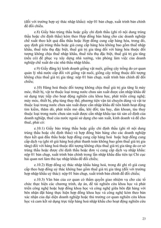 (đối với trường hợp uỷ thác nhập khẩu): nộp 01 bản chụp, xuất trình bản chính
để đối chiếu.
e.8) Giấy báo trúng thầu hoặc giấy chỉ định thầu (ghi rõ nội dung trúng
thầu hoặc chỉ định thầu) kèm theo Hợp đồng bán hàng cho các doanh nghiệp
chế xuất theo kết quả đấu thầu hoặc Hợp đồng cung cấp hàng hóa, trong đó,
quy định giá trúng thầu hoặc giá cung cấp hàng hóa không bao gồm thuế nhập
khẩu, thuế tiêu thụ đặc biệt, thuế giá trị gia tăng đối với hàng hóa thuộc đối
tượng không chịu thuế nhập khẩu, thuế tiêu thụ đặc biệt, thuế giá trị gia tăng
(nếu có) để phục vụ xây dựng nhà xưởng, văn phòng làm việc của doanh
nghiệp chế xuất do các nhà thầu nhập khẩu.
e.9) Giấy đăng ký kinh doanh giống vật nuôi, giống cây trồng do cơ quan
quản lý nhà nước cấp đối với giống vật nuôi, giống cây trồng thuộc đối tượng
không chịu thuế giá trị gia tăng: nộp 01 bản chụp, xuất trình bản chính để đối
chiếu;
e.10) Hàng hoá thuộc đối tượng không chịu thuế giá trị gia tăng là máy
móc, thiết bị, vật tư thuộc loại trong nước chưa sản xuất được cần nhập khẩu để
sử dụng trực tiếp cho hoạt động nghiên cứu khoa học, phát triển công nghệ;
máy móc, thiết bị, phụ tùng thay thế, phương tiện vận tải chuyên dùng và vật tư
thuộc loại trong nước chưa sản xuất được cần nhập khẩu để tiến hành hoạt động
tìm kiếm, thăm dò, phát triển mỏ dầu, khí đốt; tàu bay, dàn khoan, tàu thuỷ
thuộc loại trong nước chưa sản xuất được cần nhập khẩu tạo tài sản cố định của
doanh nghiệp, thuê của nước ngoài sử dụng cho sản xuất, kinh doanh và để cho
thuê, phải có:
e.10.1) Giấy báo trúng thầu hoặc giấy chỉ định thầu (ghi rõ nội dung
trúng thầu hoặc chỉ định thầu) và hợp đồng bán hàng cho các doanh nghiệp
theo kết quả đấu thầu hoặc hợp đồng cung cấp hàng hoá hoặc hợp đồng cung
cấp dịch vụ (ghi rõ giá hàng hoá phải thanh toán không bao gồm thuế giá trị gia
tăng) đối với hàng hoá thuộc đối tượng không chịu thuế giá trị gia tăng do cơ sở
trúng thầu hoặc được chỉ định thầu hoặc đơn vị cung cấp dịch vụ nhập khẩu:
nộp 01 bản chụp, xuất trình bản chính trong lần nhập khẩu đầu tiên tại Chi cục
hải quan nơi làm thủ tục nhập khẩu để đối chiếu;
e.10.2) Hợp đồng uỷ thác nhập khẩu hàng hoá, trong đó ghi rõ giá cung
cấp theo hợp đồng uỷ thác không bao gồm thuế giá trị gia tăng (đối với trường
hợp nhập khẩu uỷ thác): nộp 01 bản chụp, xuất trình bản chính để đối chiếu;
e.10.3) Văn bản của cơ quan có thẩm quyền giao nhiệm vụ cho các tổ
chức thực hiện các chương trình, dự án, đề tài nghiên cứu khoa học và phát
triển công nghệ hoặc hợp đồng khoa học và công nghệ giữa bên đặt hàng với
bên nhận đặt hàng thực hiện hợp đồng khoa học và công nghệ kèm theo bản
xác nhận của đại diện doanh nghiệp hoặc thủ trưởng cơ quan nghiên cứu khoa
học và cam kết sử dụng trực tiếp hàng hoá nhập khẩu cho hoạt động nghiên cứu
23
 