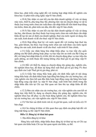 khoa học, phát triển công nghệ đối với trường hợp nhập khẩu để nghiên cứu
khoa học và phát triển công nghệ: nộp 01 bản chính;
e.10.4) Xác nhận và cam kết của đại diện doanh nghiệp về việc sử dụng
máy móc, thiết bị, phụ tùng thay thế, phương tiện vận tải chuyên dùng và vật tư
thuộc loại trong nước chưa sản xuất được cần nhập khẩu để tiến hành hoạt động
tìm kiếm, thăm dò, phát triển mỏ dầu, khí đốt: nộp 01 bản chính;
e.10.5) Xác nhận và cam kết của đại diện doanh nghiệp về việc sử dụng
tàu bay, dàn khoan, tàu thuỷ thuộc loại trong nước chưa sản xuất được cần nhập
khẩu để tạo tài sản cố định của doanh nghiệp, thuê của nước ngoài sử dụng cho
sản xuất, kinh doanh và để cho thuê: nộp 01 bản chính;
e.10.6) Hợp đồng thuê ký với nước ngoài đối với trường hợp thuê tàu
bay, giàn khoan, tàu thuỷ; loại trong nước chưa sản xuất được của nước ngoài
dùng cho sản xuất, kinh doanh và để cho thuê: xuất trình 01 bản chính;
e.11) Giấy xác nhận hàng hóa nhập khẩu phục vụ trực tiếp cho quốc
phòng của Bộ Quốc phòng hoặc phục vụ trực tiếp cho an ninh của Bộ Công an
đối với hàng hoá nhập khẩu là vũ khí, khí tài chuyên dùng phục vụ trực tiếp cho
quốc phòng, an ninh thuộc đối tượng không chịu thuế giá trị giá tăng: nộp 01
bản chính;
e.12) Đối với thiết bị, dụng cụ chuyên dùng cho giảng dạy, nghiên cứu,
thí nghiệm khoa học, để được áp dụng thuế suất thuế giá trị gia tăng 5% theo
quy định của Luật Thuế giá trị gia tăng, phải có:
a.12.1) Giấy báo trúng thầu hoặc giấy chỉ định thầu (ghi rõ nội dung
trúng thầu hoặc chỉ định thầu) hoặc hợp đồng bán hàng cho các trường học, các
viện nghiên cứu theo kết quả đấu thầu hoặc hợp đồng cung cấp hàng hóa hoặc
hợp đồng cung cấp dịch vụ: nộp 01 bản chụp, xuất trình bản chính trong lần
nhập khẩu đầu tiên tại Chi cục Hải quan nơi làm thủ tục nhập khẩu để đối
chiếu.
e.12.2) Bản xác nhận của các trường học, các viện nghiên cứu cam kết sử
dụng trực tiếp thiết bị, dụng cụ chuyên dùng cho giảng dạy, nghiên cứu, thí
nghiệm khoa học để phục vụ cho hoạt động nghiên cứu, thí nghiệm khoa học
tại các trường học, các viện nghiên cứu: nộp 01 bản chính.
e.13) Văn bản xác định trước mã số, trị giá hải quan, xuất xứ (nếu có): 01
bản chụp.
e.14) Các chứng từ khác có liên quan theo quy định của pháp luật đối với
từng mặt hàng cụ thể: nộp 01 bản chính.
Điều 13. Đăng ký tờ khai hải quan
1. Địa điểm đăng ký tờ khai
Hàng hóa xuất khẩu, nhập khẩu được đăng ký tờ khai tại trụ sở Chi cục
hải quan cửa khẩu hoặc Chi cục hải quan ngoài cửa khẩu, cụ thể:
24
 