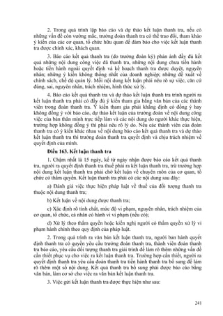 2. Trong quá trình lập báo cáo và dự thảo kết luận thanh tra, nếu có
những vấn đề còn vướng mắc, trưởng đoàn thanh tra có thể trao đổi, tham khảo
ý kiến của các cơ quan, tổ chức hữu quan để đảm bảo cho việc kết luận thanh
tra được chính xác, khách quan.
3. Báo cáo kết quả thanh tra (do trưởng đoàn ký) phản ánh đầy đủ kết
quả những nội dung công việc đã thanh tra, những nội dung chưa tiến hành
hoặc tiến hành ngoài quyết định và kế hoạch thanh tra được duyệt, nguyên
nhân; những ý kiến không thống nhất của doanh nghiệp; những đề xuất về
chính sách, chế độ quản lý. Mỗi nội dung kết luận phải nêu rõ sự việc, căn cứ
đúng, sai, nguyên nhân, trách nhiệm, hình thức xử lý.
4. Báo cáo kết quả thanh tra và dự thảo kết luận thanh tra trình người ra
kết luận thanh tra phải có đầy đủ ý kiến tham gia bằng văn bản của các thành
viên trong đoàn thanh tra. Ý kiến tham gia phải khẳng định có đồng ý hay
không đồng ý với báo cáo, dự thảo kết luận của trưởng đoàn về nội dung công
việc của bản thân mình trực tiếp làm và các nội dung do người khác thực hiện,
trường hợp không đồng ý thì phải nêu rõ lý do. Nếu các thành viên của đoàn
thanh tra có ý kiến khác nhau về nội dung báo cáo kết quả thanh tra và dự thảo
kết luận thanh tra thì trưởng đoàn thanh tra quyết định và chịu trách nhiệm về
quyết định của mình.
Điều 163. Kết luận thanh tra
1. Chậm nhất là 15 ngày, kể từ ngày nhận được báo cáo kết quả thanh
tra, người ra quyết định thanh tra thuế phải ra kết luận thanh tra, trừ trường hợp
nội dung kết luận thanh tra phải chờ kết luận về chuyên môn của cơ quan, tổ
chức có thẩm quyền. Kết luận thanh tra phải có các nội dung sau đây:
a) Đánh giá việc thực hiện pháp luật về thuế của đối tượng thanh tra
thuộc nội dung thanh tra;
b) Kết luận về nội dung được thanh tra;
c) Xác định rõ tính chất, mức độ vi phạm, nguyên nhân, trách nhiệm của
cơ quan, tổ chức, cá nhân có hành vi vi phạm (nếu có);
d) Xử lý theo thẩm quyền hoặc kiến nghị người có thẩm quyền xử lý vi
phạm hành chính theo quy định của pháp luật.
2. Trong quá trình ra văn bản kết luận thanh tra, người ban hành quyết
định thanh tra có quyền yêu cầu trưởng đoàn thanh tra, thành viên đoàn thanh
tra báo cáo, yêu cầu đối tượng thanh tra giải trình để làm rõ thêm những vấn đề
cần thiết phục vụ cho việc ra kết luận thanh tra. Trường hợp cần thiết, người ra
quyết định thanh tra yêu cầu đoàn thanh tra tiến hành thanh tra bổ sung để làm
rõ thêm một số nội dung. Kết quả thanh tra bổ sung phải được báo cáo bằng
văn bản, làm cơ sở cho việc ra văn bản kết luận thanh tra.
3. Việc gửi kết luận thanh tra được thực hiện như sau:
241
 