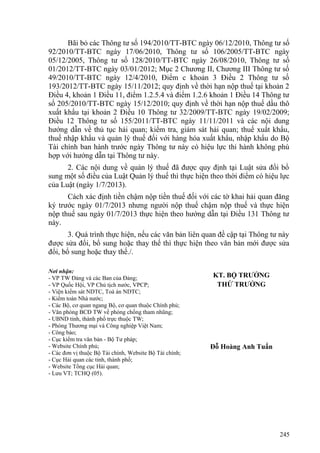 Bãi bỏ các Thông tư số 194/2010/TT-BTC ngày 06/12/2010, Thông tư số
92/2010/TT-BTC ngày 17/06/2010, Thông tư số 106/2005/TT-BTC ngày
05/12/2005, Thông tư số 128/2010/TT-BTC ngày 26/08/2010, Thông tư số
01/2012/TT-BTC ngày 03/01/2012; Mục 2 Chương II, Chương III Thông tư số
49/2010/TT-BTC ngày 12/4/2010, Điểm c khoản 3 Điều 2 Thông tư số
193/2012/TT-BTC ngày 15/11/2012; quy định về thời hạn nộp thuế tại khoản 2
Điều 4, khoản 1 Điều 11, điểm 1.2.5.4 và điểm 1.2.6 khoản 1 Điều 14 Thông tư
số 205/2010/TT-BTC ngày 15/12/2010; quy định về thời hạn nộp thuế dầu thô
xuất khẩu tại khoản 2 Điều 10 Thông tư 32/2009/TT-BTC ngày 19/02/2009;
Điều 12 Thông tư số 155/2011/TT-BTC ngày 11/11/2011 và các nội dung
hướng dẫn về thủ tục hải quan; kiểm tra, giám sát hải quan; thuế xuất khẩu,
thuế nhập khẩu và quản lý thuế đối với hàng hóa xuất khẩu, nhập khẩu do Bộ
Tài chính ban hành trước ngày Thông tư này có hiệu lực thi hành không phù
hợp với hướng dẫn tại Thông tư này.
2. Các nội dung về quản lý thuế đã được quy định tại Luật sửa đổi bổ
sung một số điều của Luật Quản lý thuế thì thực hiện theo thời điểm có hiệu lực
của Luật (ngày 1/7/2013).
Cách xác định tiền chậm nộp tiền thuế đối với các tờ khai hải quan đăng
ký trước ngày 01/7/2013 nhưng người nộp thuế chậm nộp thuế và thực hiện
nộp thuế sau ngày 01/7/2013 thực hiện theo hướng dẫn tại Điều 131 Thông tư
này.
3. Quá trình thực hiện, nếu các văn bản liên quan đề cập tại Thông tư này
được sửa đổi, bổ sung hoặc thay thế thì thực hiện theo văn bản mới được sửa
đổi, bổ sung hoặc thay thế./.
Nơi nhận:
- VP TW Đảng và các Ban của Đảng;
- VP Quốc Hội, VP Chủ tịch nước, VPCP;
- Viện kiểm sát NDTC, Toà án NDTC;
- Kiểm toán Nhà nước;
- Các Bộ, cơ quan ngang Bộ, cơ quan thuộc Chính phủ;
- Văn phòng BCĐ TW về phòng chống tham nhũng;
- UBND tỉnh, thành phố trực thuộc TW;
- Phòng Thương mại và Công nghiệp Việt Nam;
- Công báo;
- Cục kiểm tra văn bản - Bộ Tư pháp;
- Website Chính phủ;
- Các đơn vị thuộc Bộ Tài chính, Website Bộ Tài chính;
- Cục Hải quan các tỉnh, thành phố;
- Website Tổng cục Hải quan;
- Lưu VT; TCHQ (05).
KT. BỘ TRƯỞNG
THỨ TRƯỞNG
Đỗ Hoàng Anh Tuấn
245
 