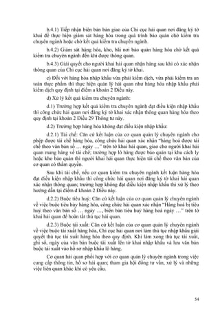 b.4.1) Tiếp nhận biên bản bàn giao của Chi cục hải quan nơi đăng ký tờ
khai để thực hiện giám sát hàng hóa trong quá trình bảo quản chờ kiểm tra
chuyên ngành hoặc chờ kết quả kiểm tra chuyên ngành.
b.4.2) Giám sát hàng hóa, kho, bãi nơi bảo quản hàng hóa chờ kết quả
kiểm tra chuyên ngành đến khi được thông quan.
b.4.3) Giải quyết cho người khai hải quan nhận hàng sau khi có xác nhận
thông quan của Chi cục hải quan nơi đăng ký tờ khai.
c) Đối với hàng hóa nhập khẩu vừa phải kiểm dịch, vừa phải kiểm tra an
toàn thực phẩm thì thực hiện quản lý hải quan như hàng hóa nhập khẩu phải
kiểm dịch quy định tại điểm a khoản 2 Điều này.
d) Xử lý kết quả kiểm tra chuyên ngành:
d.1) Trường hợp kết quả kiểm tra chuyên ngành đạt điều kiện nhập khẩu
thì công chức hải quan nơi đăng ký tờ khai xác nhận thông quan hàng hóa theo
quy định tại khoản 2 Điều 29 Thông tư này.
d.2) Trường hợp hàng hóa không đạt điều kiện nhập khẩu:
d.2.1) Tái chế: Căn cứ kết luận của cơ quan quản lý chuyên ngành cho
phép được tái chế hàng hóa, công chức hải quan xác nhận “hàng hoá được tái
chế theo văn bản số … ngày …” trên tờ khai hải quan, giao cho người khai hải
quan mang hàng về tái chế; trường hợp lô hàng được bảo quản tại khu cách ly
hoặc kho bảo quản thì người khai hải quan thực hiện tái chế theo văn bản của
cơ quan có thẩm quyền.
Sau khi tái chế, nếu cơ quan kiểm tra chuyên ngành kết luận hàng hóa
đạt điều kiện nhập khẩu thì công chức hải quan nơi đăng ký tờ khai hải quan
xác nhận thông quan; trường hợp không đạt điều kiện nhập khẩu thì xử lý theo
hướng dẫn tại điểm đ khoản 2 Điều này.
d.2.2) Buộc tiêu huỷ: Căn cứ kết luận của cơ quan quản lý chuyên ngành
về việc buộc tiêu hủy hàng hóa, công chức hải quan xác nhận “Hàng hoá bị tiêu
huỷ theo văn bản số … ngày …, biên bản tiêu huỷ hàng hoá ngày …” trên tờ
khai hải quan để hoàn tất thủ tục hải quan.
d.2.3) Buộc tái xuất: Căn cứ kết luận của cơ quan quản lý chuyên ngành
về việc buộc tái xuất hàng hóa, Chi cục hải quan nơi làm thủ tục nhập khẩu giải
quyết thủ tục tái xuất hàng hóa theo quy định. Khi làm xong thủ tục tái xuất,
ghi số, ngày của văn bản buộc tái xuất lên tờ khai nhập khẩu và lưu văn bản
buộc tái xuất vào hồ sơ nhập khẩu lô hàng.
Cơ quan hải quan phối hợp với cơ quan quản lý chuyên ngành trong việc
cung cấp thông tin, hồ sơ hải quan; tham gia hội đồng tư vấn, xử lý và những
việc liên quan khác khi có yêu cầu.
54
 
