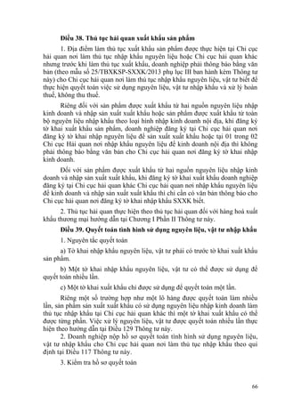 Điều 38. Thủ tục hải quan xuất khẩu sản phẩm
1. Địa điểm làm thủ tục xuất khẩu sản phẩm được thực hiện tại Chi cục
hải quan nơi làm thủ tục nhập khẩu nguyên liệu hoặc Chi cục hải quan khác
nhưng trước khi làm thủ tục xuất khẩu, doanh nghiệp phải thông báo bằng văn
bản (theo mẫu số 25/TBXKSP-SXXK/2013 phụ lục III ban hành kèm Thông tư
này) cho Chi cục hải quan nơi làm thủ tục nhập khẩu nguyên liệu, vật tư biết để
thực hiện quyết toán việc sử dụng nguyên liệu, vật tư nhập khẩu và xử lý hoàn
thuế, không thu thuế.
Riêng đối với sản phẩm được xuất khẩu từ hai nguồn nguyên liệu nhập
kinh doanh và nhập sản xuất xuất khẩu hoặc sản phẩm được xuất khẩu từ toàn
bộ nguyên liệu nhập khẩu theo loại hình nhập kinh doanh nội địa, khi đăng ký
tờ khai xuất khẩu sản phẩm, doanh nghiệp đăng ký tại Chi cục hải quan nơi
đăng ký tờ khai nhập nguyên liệu để sản xuất xuất khẩu hoặc tại 01 trong 02
Chi cục Hải quan nơi nhập khẩu nguyên liệu để kinh doanh nội địa thì không
phải thông báo bằng văn bản cho Chi cục hải quan nơi đăng ký tờ khai nhập
kinh doanh.
Đối với sản phẩm được xuất khẩu từ hai nguồn nguyên liệu nhập kinh
doanh và nhập sản xuất xuất khẩu, khi đăng ký tờ khai xuất khẩu doanh nghiệp
đăng ký tại Chi cục hải quan khác Chi cục hải quan nơi nhập khẩu nguyên liệu
để kinh doanh và nhập sản xuất xuất khẩu thì chỉ cần có văn bản thông báo cho
Chi cục hải quan nơi đăng ký tờ khai nhập khẩu SXXK biết.
2. Thủ tục hải quan thực hiện theo thủ tục hải quan đối với hàng hoá xuất
khẩu thương mại hướng dẫn tại Chương I Phần II Thông tư này.
Điều 39. Quyết toán tình hình sử dụng nguyên liệu, vật tư nhập khẩu
1. Nguyên tắc quyết toán
a) Tờ khai nhập khẩu nguyên liệu, vật tư phải có trước tờ khai xuất khẩu
sản phẩm.
b) Một tờ khai nhập khẩu nguyên liệu, vật tư có thể được sử dụng để
quyết toán nhiều lần.
c) Một tờ khai xuất khẩu chỉ được sử dụng để quyết toán một lần.
Riêng một số trường hợp như một lô hàng được quyết toán làm nhiều
lần, sản phẩm sản xuất xuất khẩu có sử dụng nguyên liệu nhập kinh doanh làm
thủ tục nhập khẩu tại Chi cục hải quan khác thì một tờ khai xuất khẩu có thể
được từng phần. Việc xử lý nguyên liệu, vật tư được quyết toán nhiều lần thực
hiện theo hướng dẫn tại Điều 129 Thông tư này.
2. Doanh nghiệp nộp hồ sơ quyết toán tình hình sử dụng nguyên liệu,
vật tư nhập khẩu cho Chi cục hải quan nơi làm thủ tục nhập khẩu theo qui
định tại Điều 117 Thông tư này.
3. Kiểm tra hồ sơ quyết toán
66
 