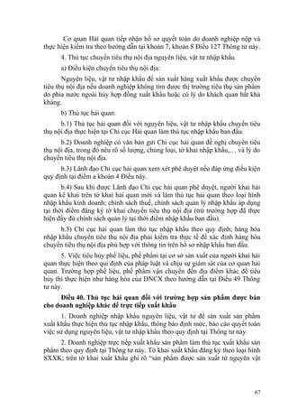 Cơ quan Hải quan tiếp nhận hồ sơ quyết toán do doanh nghiệp nộp và
thực hiện kiểm tra theo hướng dẫn tại khoản 7, khoản 8 Điều 127 Thông tư này.
4. Thủ tục chuyển tiêu thụ nội địa nguyên liệu, vật tư nhập khẩu
a) Điều kiện chuyển tiêu thụ nội địa:
Nguyên liệu, vật tư nhập khẩu để sản xuất hàng xuất khẩu được chuyển
tiêu thụ nội địa nếu doanh nghiệp không tìm được thị trường tiêu thụ sản phẩm
do phía nước ngoài hủy hợp đồng xuất khẩu hoặc có lý do khách quan bất khả
kháng.
b) Thủ tục hải quan:
b.1) Thủ tục hải quan đối với nguyên liệu, vật tư nhập khẩu chuyển tiêu
thụ nội địa thực hiện tại Chi cục Hải quan làm thủ tục nhập khẩu ban đầu.
b.2) Doanh nghiệp có văn bản gửi Chi cục hải quan đề nghị chuyển tiêu
thụ nội địa, trong đó nêu rõ số lượng, chủng loại, tờ khai nhập khẩu,… và lý do
chuyển tiêu thụ nội địa.
b.3) Lãnh đạo Chi cục hải quan xem xét phê duyệt nếu đáp ứng điều kiện
quy định tại điểm a khoản 4 Điều này.
b.4) Sau khi được Lãnh đạo Chi cục hải quan phê duyệt, người khai hải
quan kê khai trên tờ khai hải quan mới và làm thủ tục hải quan theo loại hình
nhập khẩu kinh doanh; chính sách thuế, chính sách quản lý nhập khẩu áp dụng
tại thời điểm đăng ký tờ khai chuyển tiêu thụ nội địa (trừ trường hợp đã thực
hiện đầy đủ chính sách quản lý tại thời điểm nhập khẩu ban đầu).
b.5) Chi cục hải quan làm thủ tục nhập khẩu theo quy định; hàng hóa
nhập khẩu chuyển tiêu thụ nội địa phải kiểm tra thực tế để xác định hàng hóa
chuyển tiêu thụ nội địa phù hợp với thông tin trên hồ sơ nhập khẩu ban đầu.
5. Việc tiêu hủy phế liệu, phế phẩm tại cơ sở sản xuất của người khai hải
quan thực hiện theo qui định của pháp luật và chịu sự giám sát của cơ quan hải
quan. Trường hợp phế liệu, phế phẩm vận chuyển đến địa điểm khác để tiêu
hủy thì thực hiện như hàng hóa của DNCX theo hướng dẫn tại Điều 49 Thông
tư này.
Điều 40. Thủ tục hải quan đối với trường hợp sản phẩm được bán
cho doanh nghiệp khác để trực tiếp xuất khẩu
1. Doanh nghiệp nhập khẩu nguyên liệu, vật tư để sản xuất sản phẩm
xuất khẩu thực hiện thủ tục nhập khẩu, thông báo định mức, báo cáo quyết toán
việc sử dụng nguyên liệu, vật tư nhập khẩu theo quy định tại Thông tư này.
2. Doanh nghiệp trực tiếp xuất khẩu sản phẩm làm thủ tục xuất khẩu sản
phẩm theo quy định tại Thông tư này. Tờ khai xuất khẩu đăng ký theo loại hình
SXXK; trên tờ khai xuất khẩu ghi rõ “sản phẩm được sản xuất từ nguyên vật
67
 