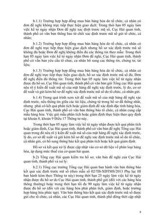 b.1.1) Trường hợp hợp đồng mua bán hàng hóa do tổ chức, cá nhân có
đơn đề nghị không trực tiếp thực hiện giao dịch: Trong thời hạn 05 ngày làm
việc kể từ ngày nhận Đơn đề nghị xác định trước mã số, Cục Hải quan tỉnh,
thành phố có văn bản thông báo từ chối xác định trước mã số gửi tổ chức, cá
nhân;
b.1.2) Trường hợp hợp đồng mua bán hàng hóa do tổ chức, cá nhân có
đơn đề nghị trực tiếp thực hiện giao dịch nhưng hồ sơ xác định trước mã số
không đủ hoặc Đơn đề nghị không điền đủ các thông tin theo mẫu: Trong thời
hạn 05 ngày làm việc kể từ ngày nhận Đơn đề nghị, Cục Hải quan tỉnh, thành
phố có văn bản yêu cầu tổ chức, cá nhân bổ sung các thông tin, chứng từ, tài
liệu;
b.1.3) Trường hợp hợp đồng mua bán hàng hóa do tổ chức, cá nhân có
đơn đề nghị trực tiếp thực hiện giao dịch, hồ sơ xác định trước mã số đủ, Đơn
đề nghị điền đủ thông tin: Trong thời hạn 05 ngày làm việc kể từ ngày nhận
được đủ hồ sơ, Cục Hải quan tỉnh, thành phố có văn bản gửi Tổng cục Hải quan
nêu rõ ý kiến đề xuất mã số của mặt hàng đề nghị xác định trước, lý do, cơ sở
đề xuất và gửi kèm hồ sơ đề nghị xác định trước mã số do tổ chức, cá nhân gửi.
b.1.4) Trong quá trình xem xét đề xuất mã số của mặt hàng đề nghị xác
định trước, nếu thông tin giữa các tài liệu, chứng từ trong hồ sơ đã thống nhất,
nhưng phải có kết quả phân tích hoặc giám định để xác định đặc tính hàng hóa,
Cục Hải quan tỉnh, thành phố có văn bản thông báo tổ chức, cá nhân cung cấp
mẫu hàng hóa. Việc gửi mẫu phân tích hoặc giám định thực hiện theo quy định
tại khoản 8, khoản 9 Điều 17 Thông tư này.
Trong thời hạn 05 ngày làm việc kể từ ngày nhận được kết quả phân tích
hoặc giám định, Cục Hải quan tỉnh, thành phố có văn bản đề nghị Tổng cục Hải
quan trong đó nêu rõ ý kiến đề xuất mã số của mặt hàng đề nghị xác định trước,
lý do, cơ sở đề xuất và gửi kèm hồ sơ đề nghị xác định trước mã số do tổ chức,
cá nhân gửi, có bổ sung thông báo kết quả phân tích hoặc kết quả giám định.
Hồ sơ và kết quả xử lý được cập nhật vào cơ sở dữ liệu về phân loại hàng
hóa, áp dụng mức thuế của cơ quan hải quan.
b.2) Tổng cục Hải quan kiểm tra hồ sơ, văn bản đề nghị của Cục Hải
quan tỉnh, thành phố và xử lý:
b.2.1) Tổng cục trưởng Tổng cục Hải quan ban hành văn bản thông báo
kết quả xác định trước mã số (theo mẫu số 02/TB-XĐTMS/2013 Phụ lục III
ban hành kèm theo Thông tư này) trong thời hạn 25 ngày làm việc kể từ ngày
nhận được đủ hồ sơ do Cục Hải quan tỉnh, thành phố gửi (đối với các hàng hóa
thông thường) hoặc trong thời hạn tối đa 90 ngày làm việc kể từ ngày nhận
được đủ hồ sơ (đối với các hàng hóa phải phân tích, giám định, hoặc trường
hợp hàng hóa phức tạp). Văn bản thông báo kết quả xác định trước mã số được
gửi cho tổ chức, cá nhân, các Cục Hải quan tỉnh, thành phố đồng thời cập nhật
8
 