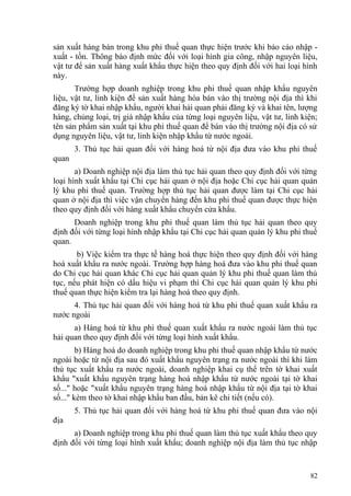 sản xuất hàng bán trong khu phi thuế quan thực hiện trước khi báo cáo nhập -
xuất - tồn. Thông báo định mức đối với loại hình gia công, nhập nguyên liệu,
vật tư để sản xuất hàng xuất khẩu thực hiện theo quy định đối với hai loại hình
này.
Trường hợp doanh nghiệp trong khu phi thuế quan nhập khẩu nguyên
liệu, vật tư, linh kiện để sản xuất hàng hóa bán vào thị trường nội địa thì khi
đăng ký tờ khai nhập khẩu, người khai hải quan phải đăng ký và khai tên, lượng
hàng, chủng loại, trị giá nhập khẩu của từng loại nguyên liệu, vật tư, linh kiện;
tên sản phẩm sản xuất tại khu phi thuế quan để bán vào thị trường nội địa có sử
dụng nguyên liệu, vật tư, linh kiện nhập khẩu từ nước ngoài.
3. Thủ tục hải quan đối với hàng hoá từ nội địa đưa vào khu phi thuế
quan
a) Doanh nghiệp nội địa làm thủ tục hải quan theo quy định đối với từng
loại hình xuất khẩu tại Chi cục hải quan ở nội địa hoặc Chi cục hải quan quản
lý khu phi thuế quan. Trường hợp thủ tục hải quan được làm tại Chi cục hải
quan ở nội địa thì việc vận chuyển hàng đến khu phi thuế quan được thực hiện
theo quy định đối với hàng xuất khẩu chuyển cửa khẩu.
Doanh nghiệp trong khu phi thuế quan làm thủ tục hải quan theo quy
định đối với từng loại hình nhập khẩu tại Chi cục hải quan quản lý khu phi thuế
quan.
b) Việc kiểm tra thực tế hàng hoá thực hiện theo quy định đối với hàng
hoá xuất khẩu ra nước ngoài. Trường hợp hàng hoá đưa vào khu phi thuế quan
do Chi cục hải quan khác Chi cục hải quan quản lý khu phi thuế quan làm thủ
tục, nếu phát hiện có dấu hiệu vi phạm thì Chi cục hải quan quản lý khu phi
thuế quan thực hiện kiểm tra lại hàng hoá theo quy định.
4. Thủ tục hải quan đối với hàng hoá từ khu phi thuế quan xuất khẩu ra
nước ngoài
a) Hàng hoá từ khu phi thuế quan xuất khẩu ra nước ngoài làm thủ tục
hải quan theo quy định đối với từng loại hình xuất khẩu.
b) Hàng hoá do doanh nghiệp trong khu phi thuế quan nhập khẩu từ nước
ngoài hoặc từ nội địa sau đó xuất khẩu nguyên trạng ra nước ngoài thì khi làm
thủ tục xuất khẩu ra nước ngoài, doanh nghiệp khai cụ thể trên tờ khai xuất
khẩu "xuất khẩu nguyên trạng hàng hoá nhập khẩu từ nước ngoài tại tờ khai
số..." hoặc "xuất khẩu nguyên trạng hàng hoá nhập khẩu từ nội địa tại tờ khai
số..." kèm theo tờ khai nhập khẩu ban đầu, bản kê chi tiết (nếu có).
5. Thủ tục hải quan đối với hàng hoá từ khu phi thuế quan đưa vào nội
địa
a) Doanh nghiệp trong khu phi thuế quan làm thủ tục xuất khẩu theo quy
định đối với từng loại hình xuất khẩu; doanh nghiệp nội địa làm thủ tục nhập
82
 