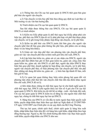 a.1) Thông báo cho Chi cục hải quan quản lý DNCX thời gian bàn giao
phế thải cho người vận chuyển.
a.2) Vận chuyển và tiêu hủy phế thải theo đúng quy định tại Luật Bảo vệ
Môi trường và các văn bản hướng dẫn.
b) Trách nhiệm của Chi cục hải quan quản lý DNCX:
Sau khi nhận được thông báo của DNCX, Chi cục hải quan quản lý
DNCX có trách nhiệm:
b.1) Kiểm tra Giấy phép quản lý phế thải nguy hại (Giấy phép phải còn
hiệu lực, phế thải của DNCX đưa đi xử lý phải phù hợp với phế thải được phép
vận chuyển, xử lý ghi trong Giấy phép), hợp đồng vận chuyển, xử lý phế thải;
b.2) Kiểm tra phế thải của DNCX trước khi bàn giao cho người vận
chuyển (phế thải để bàn giao phải không lẫn phế liệu, phế phẩm còn sử dụng
được và các hàng hóa khác);
b.3) Giám sát việc đưa phế thải vào phương tiện vận chuyển phế thải;
giám sát việc vận chuyển phế thải ra khỏi ranh giới khu chế xuất, DNCX.
b.4) Lập biên bản kiểm tra, giám sát có xác nhận của DNCX, người vận
chuyển phế thải (Biên bản ghi rõ thời gian kiểm tra, giám sát; công chức Hải
quan kiểm tra, giám sát; tên DNCX có phế thải, người đại diện DNCX thực
hiện bàn giao phế thải; doanh nghiệp ký hợp đồng vận chuyển, xử lý phế thải;
người vận chuyển phế thải; số hiệu phương tiện vận chuyển phế thải; tên phế
thải; những nội dung đã kiểm tra, giám sát …); biên bản lập thành 03 bản, mỗi
bên giữ 01 bản.
b.5) Cơ quan hải quan không thực hiện niêm phong hải quan đối với
phương tiện chứa chất thải khi vận chuyển chất thải đến địa điểm khác ngoài
khu chế xuất, DNCX để xử lý.
c) Khi nhận được chứng từ chất thải nguy hại từ chủ hành nghề quản lý
chất thải nguy hại, DNCX (chủ nguồn thải) sao liên số 4 gửi cho Chi cục hải
quan quản lý DNCX. Khi kiểm tra chi tiết hồ sơ nhập - xuất - tồn hoặc đột xuất,
Chi cục hải quan quản lý DNCX kiểm tra sổ đăng ký chủ nguồn thải chất thải
nguy hại, chứng từ chất thải nguy hại lưu tại DNCX.
8. Hàng hóa của DNCX có vốn đầu tư nước ngoài thực hiện quyền xuất
khẩu, quyền nhập khẩu thực hiện theo qui định tại Nghị định số 23/2007/NĐ-
CP ngày 12/02/2007 của Chính phủ và các quy định của Bộ Công Thương.
Thủ tục hải quan, chính sách thuế, chính sách quản lý hàng hóa xuất
khẩu, nhập khẩu thực hiện như đối với hàng hóa xuất khẩu, nhập khẩu theo hợp
đồng thương mại. Ngoài ra, Bộ Tài chính hướng dẫn thêm việc thực hiện quyền
xuất khẩu, quyền nhập khẩu của DNCX như sau:
92
 