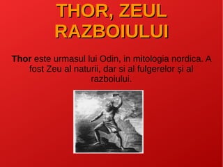 THOR, ZEULTHOR, ZEUL
RAZBOIULUIRAZBOIULUI
Thor este urmasul lui Odin, in mitologia nordica. A
fost Zeu al naturii, dar si al fulgerelor și al
razboiului.
 