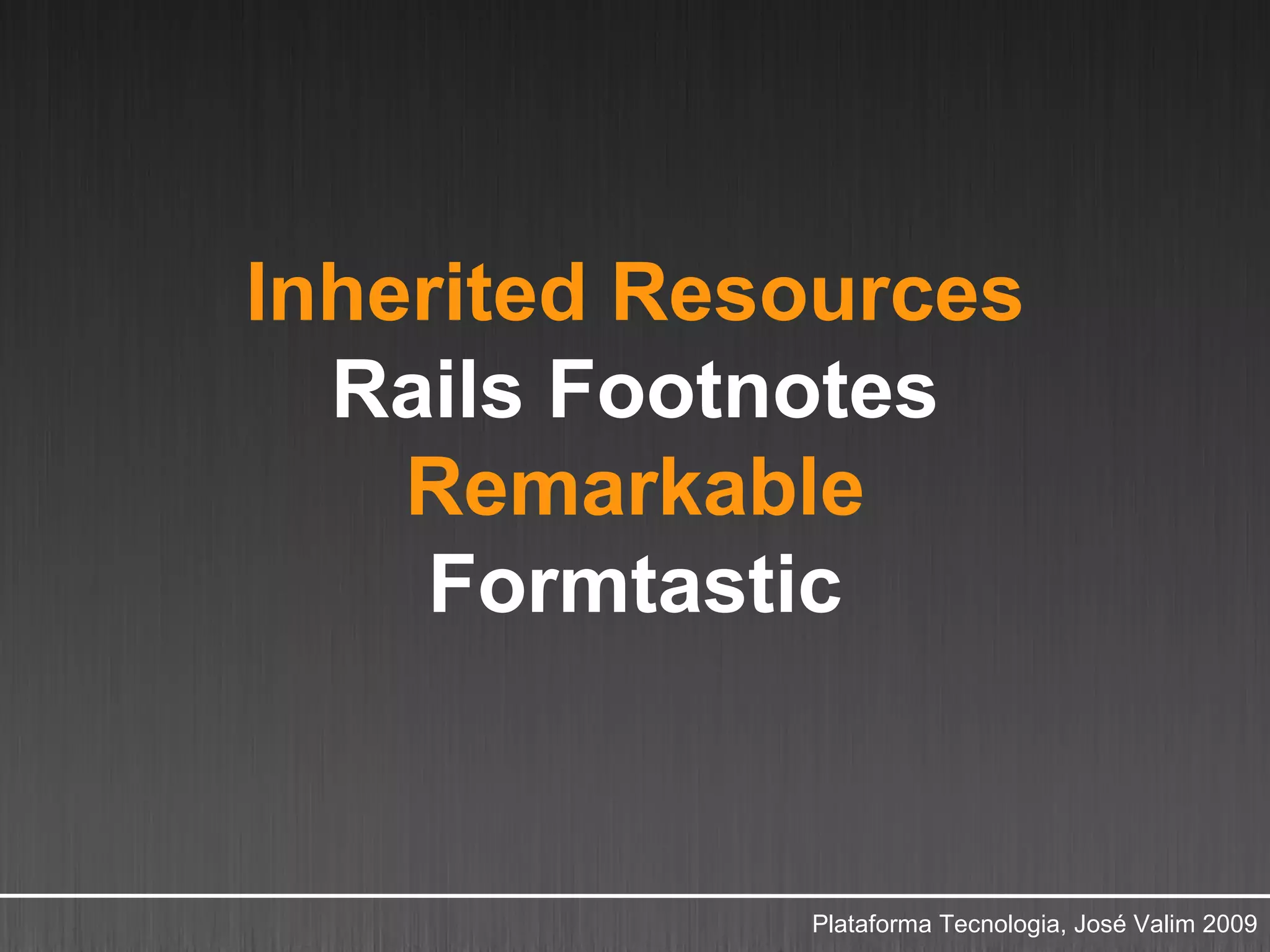 Inherited Resources
  Rails Footnotes
    Remarkable
     Formtastic


             Plataforma Tecnologia, José Valim 2009
 