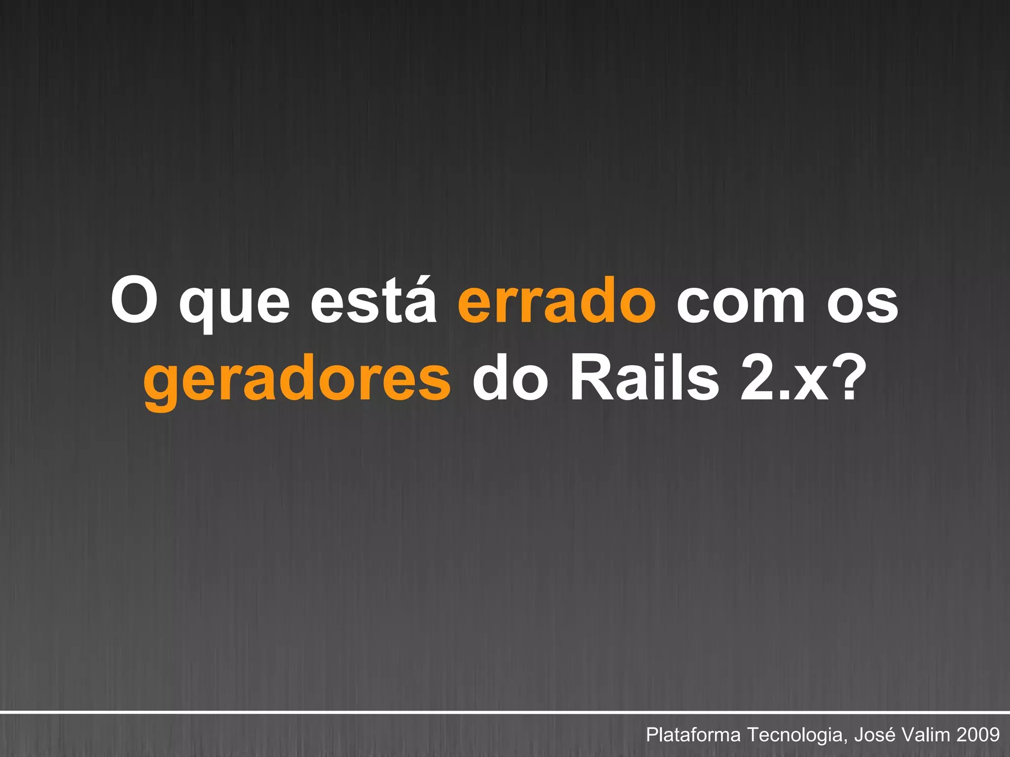 O que está errado com os
 geradores do Rails 2.x?




                Plataforma Tecnologia, José Valim 2009
 