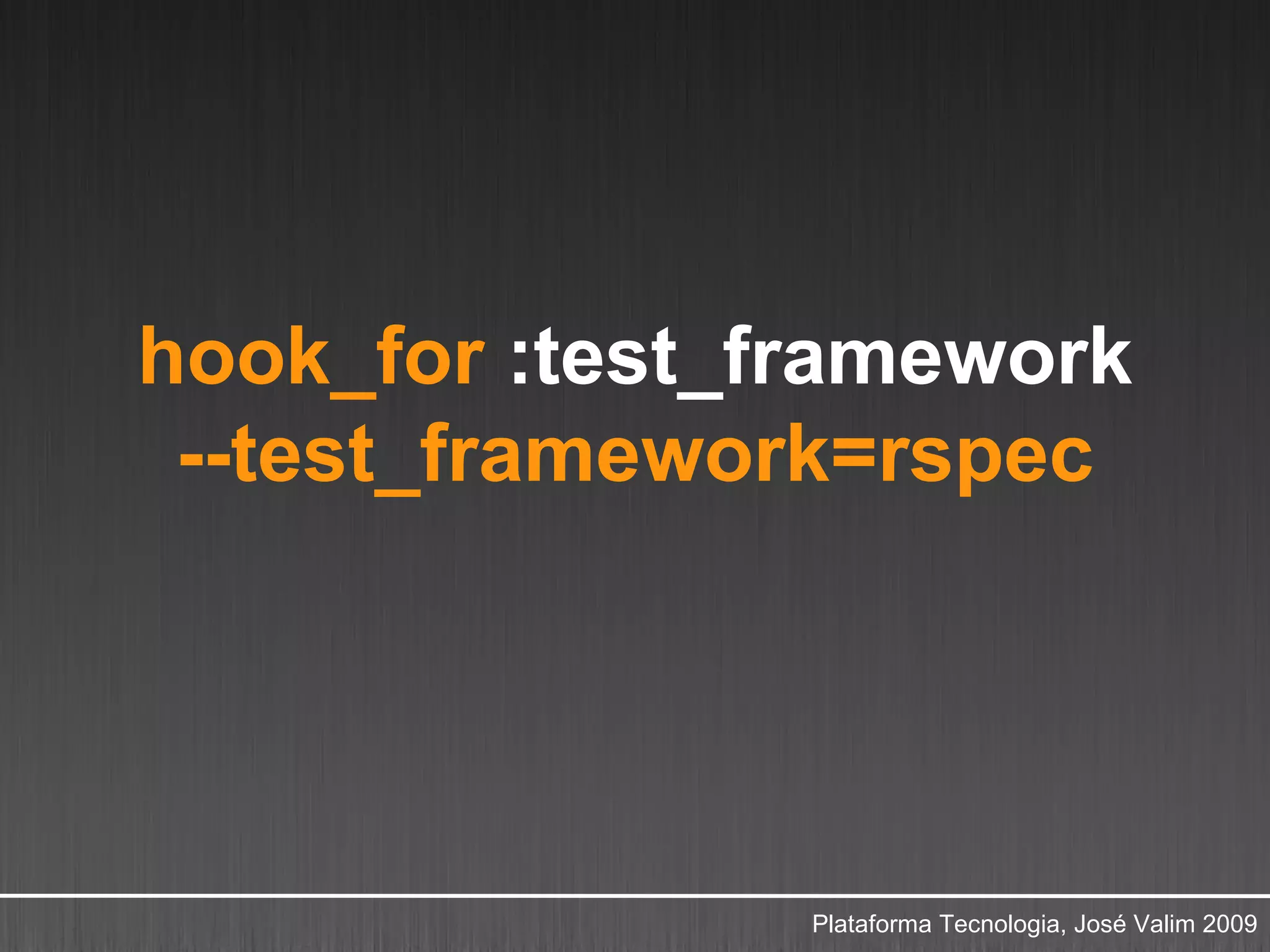 hook_for :test_framework
 --test_framework=rspec




                Plataforma Tecnologia, José Valim 2009
 