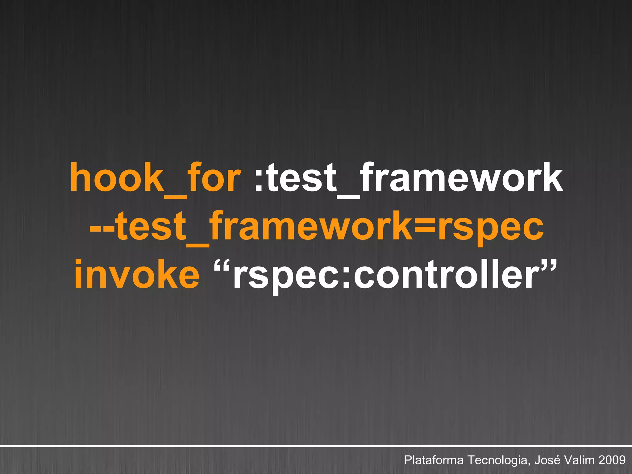 hook_for :test_framework
 --test_framework=rspec
invoke “rspec:controller”



                Plataforma Tecnologia, José Valim 2009
 