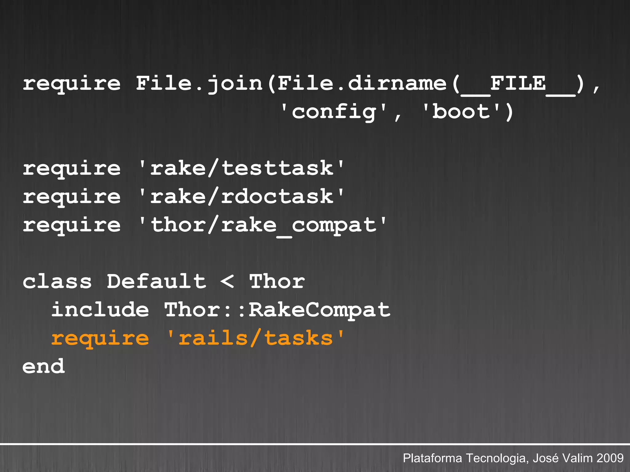require File.join(File.dirname(__FILE__),
                  'config', 'boot')

require 'rake/testtask'
require 'rake/rdoctask'
require 'thor/rake_compat'

class Default < Thor
  include Thor::RakeCompat
  require 'rails/tasks'
end


                             Plataforma Tecnologia, José Valim 2009
 