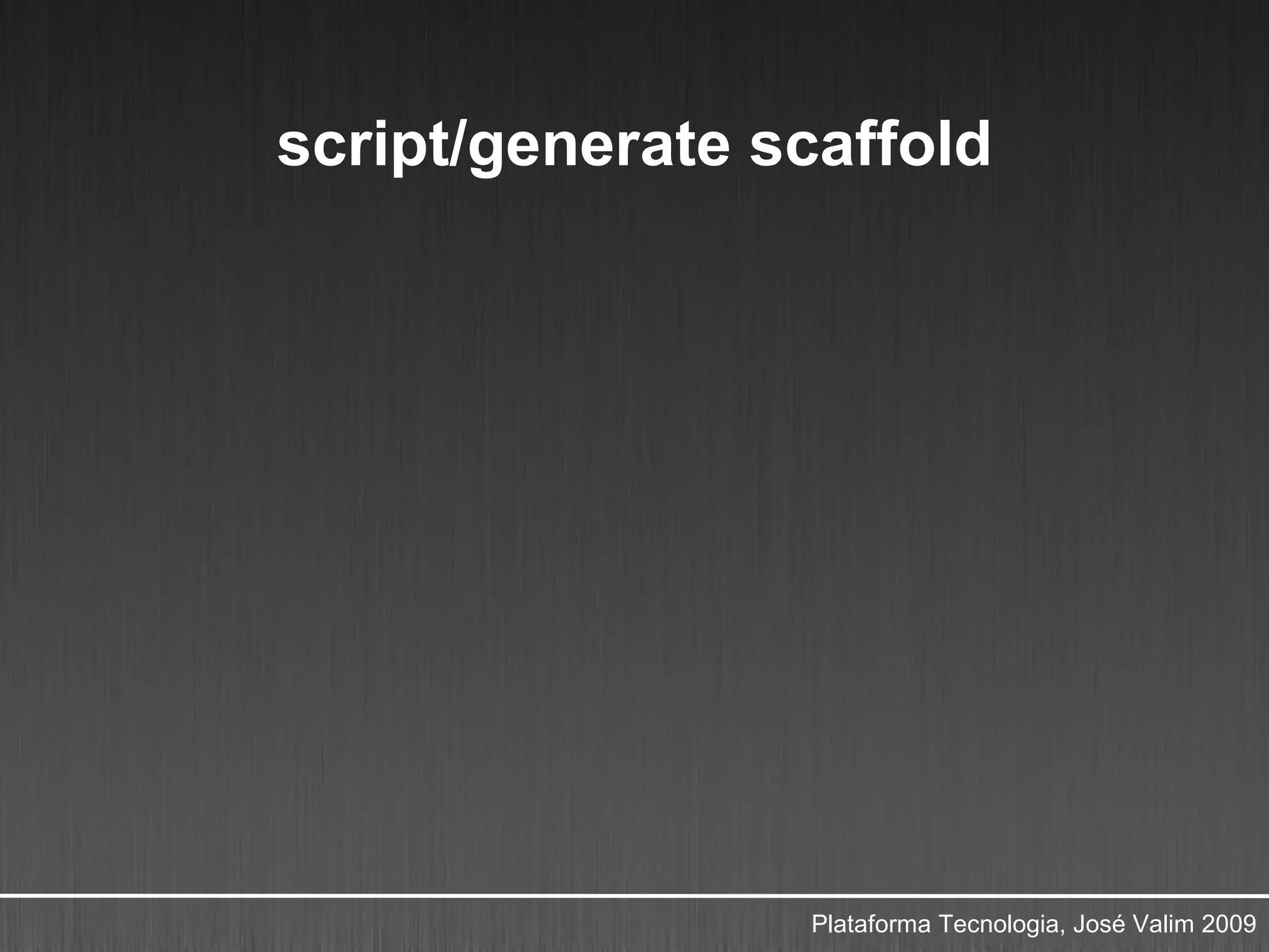 script/generate scaffold




                 Plataforma Tecnologia, José Valim 2009
 