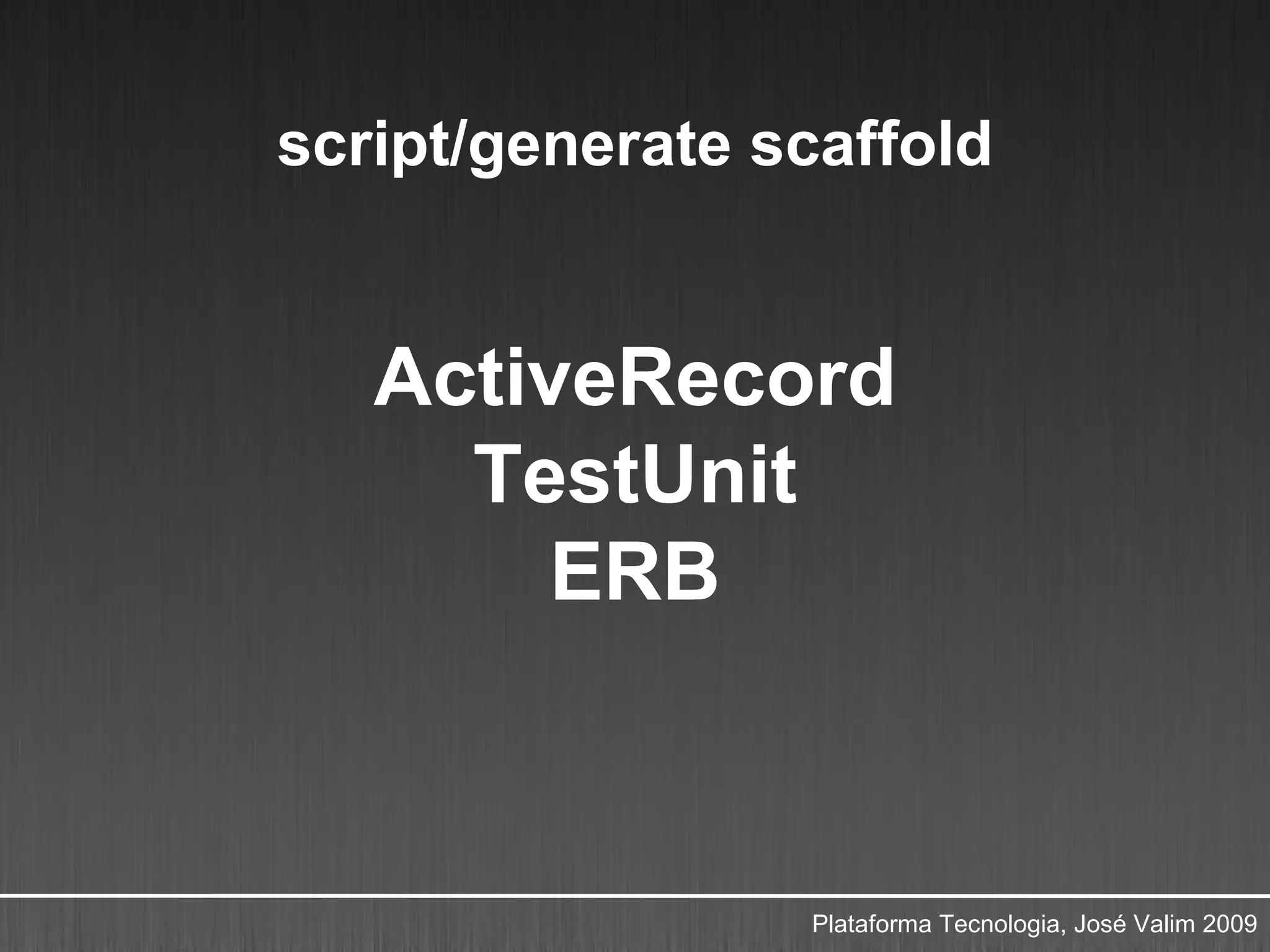 script/generate scaffold


   ActiveRecord
     TestUnit
       ERB



                 Plataforma Tecnologia, José Valim 2009
 