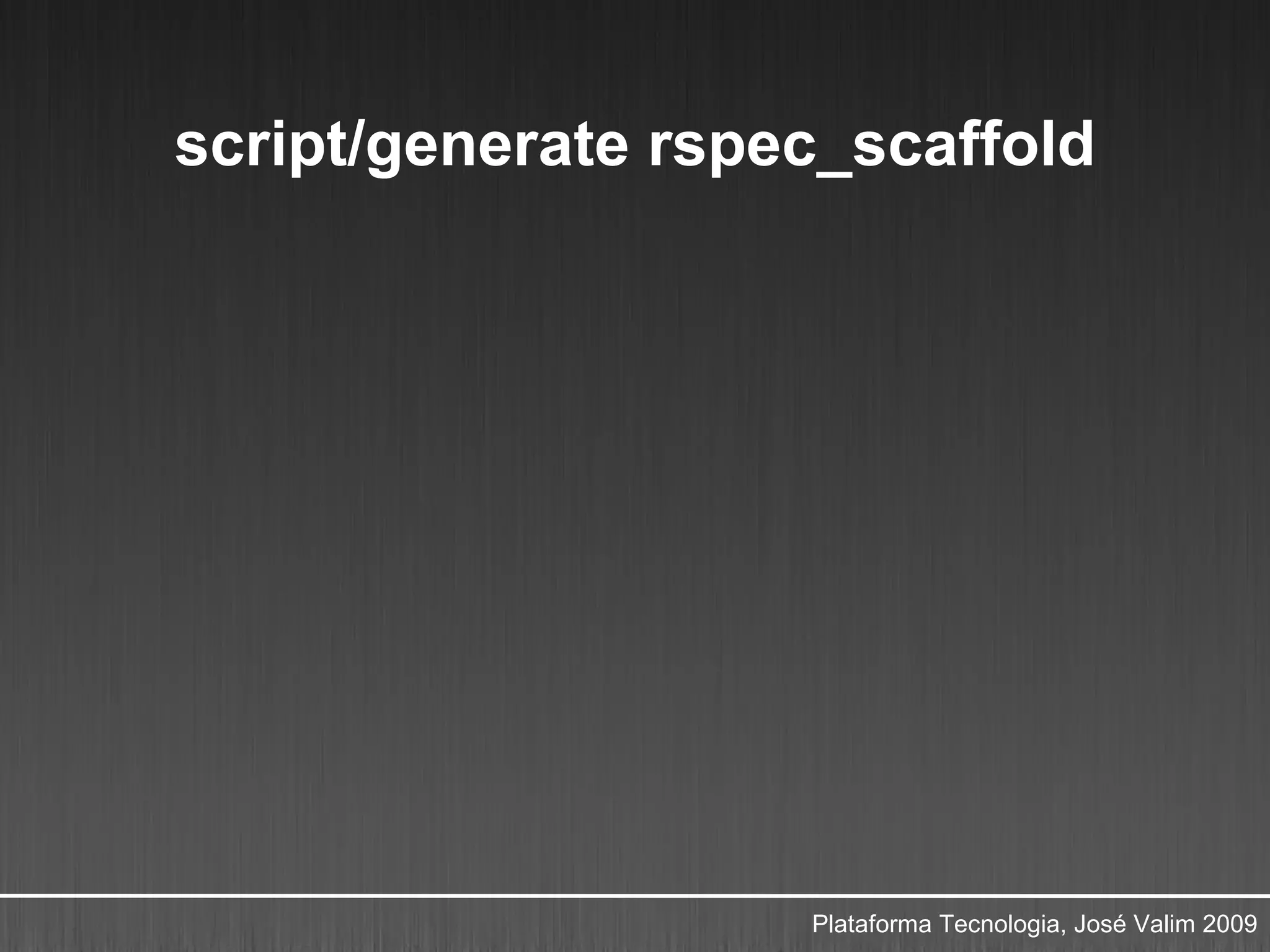 script/generate rspec_scaffold




                    Plataforma Tecnologia, José Valim 2009
 