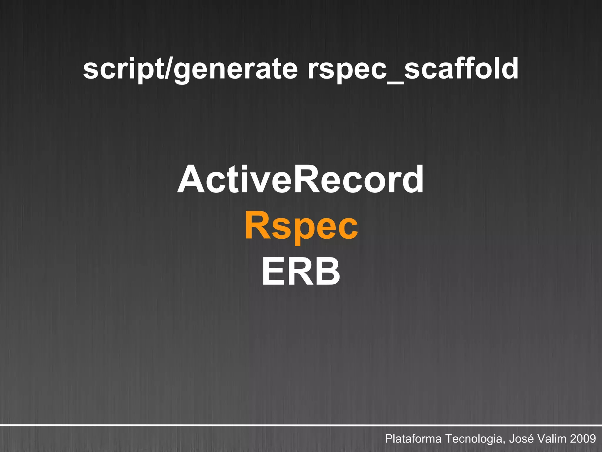 script/generate rspec_scaffold


      ActiveRecord
         Rspec
          ERB



                    Plataforma Tecnologia, José Valim 2009
 